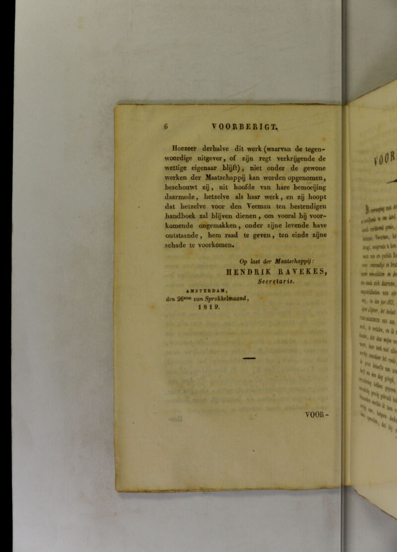 Hoezeer derhalve dit wei'k (waarvan de tegen- woordige uitgever, of zijn regt verkrijgende de wettige eigenaar blijft), niet onder de gewone werken der Maatschappij kan worden opgenomen, beschouwt zij, uit hoofde van hare bemoeijing daarmede, hetzelve als haar werk, en zij hoopt dat hetzelve voor den Veeman ten bestendigen handboek zal blijven dienen , om vooral bij voor- komende ongemakken, onder zijne levende have ontstaande, hem raad te geven, ten einde zijne schade te voorkomen. Pp latt der MaaUchappij: HENDRIK RAVEKES, Secretaris. AMSTEESAX, den 26“ ron SprohMmaand, 18 19. 0^ • U VOOR-