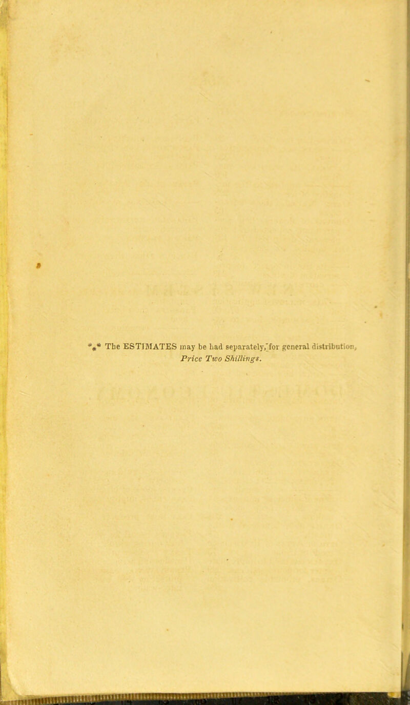 « *#* The ESTIMATES may be had separately,'for general distribution. Price Two Shillings.