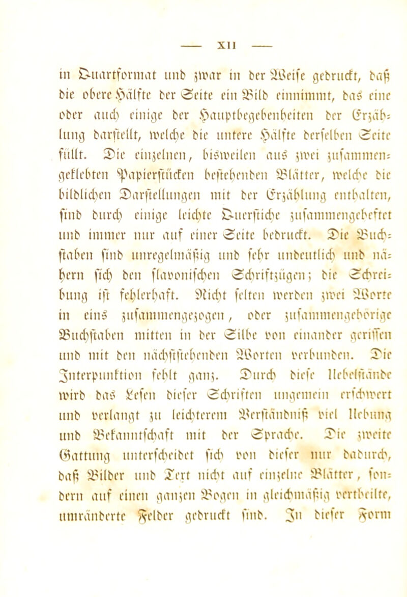 in D-uartforniat unb jivar in ber iißeife gcbrncfr, ba^ bie obere Jpfilfte ber Seite ein SHlb einninnnt, bas eine ober and) einige ber £>auptbegebenhcitcn ber (*rjdh= lang barjtellt, meldie bie untere $alfte berfelben Seite füllt. SHe einzelnen, bisweilen and jmei jufammen; geliebten ^VtpierftücFen beftcbenben Blätter, welche bie bilbltchen Sarftellungen mit ber (frjäblung entbalten, ftitb burdj einige leichte D-uerftiche jitfammengehcftct unb immer nur auf einer Seite bebrucft. 2>ie ä?ucb; ftaben ftnb unregelmäßig unb febr unbeutlich unb nd; bern fid) ben flaoonifdjen Scbriftjügen; bie Schrei; billig ift fehlerhaft. ?lid)t feiten Werben $wei Sßorte in eind jufctnimengejogen, ober jufaniinengehorigc 2Sud)|taben mitten in ber Silbe von cinanber gcriffen unb mit ben nächftftehenben Vorteil oerbimbrn. ITie Snterpuuftion fehlt ganj. iX'urcb biefe llebelfianbc mirb bad Siefen biefcr Schriften ungemein erfcbwert unb verlangt ju leichterem ä^erftänbnip viel Hebung unb SBef'anntfchaft mit ber Sprache. 3>ie jmeite (Gattung unterfcheibet fid> oon biefer nur baburch, baß äMlber unb Jert nidn auf einjelne Blatter, fon= bern auf einen ganzen 3?ogen in glcichmafdg rrrthcilte, ttmrdnbertc gelber gebrucft fuib. 3 tiefer Aorm