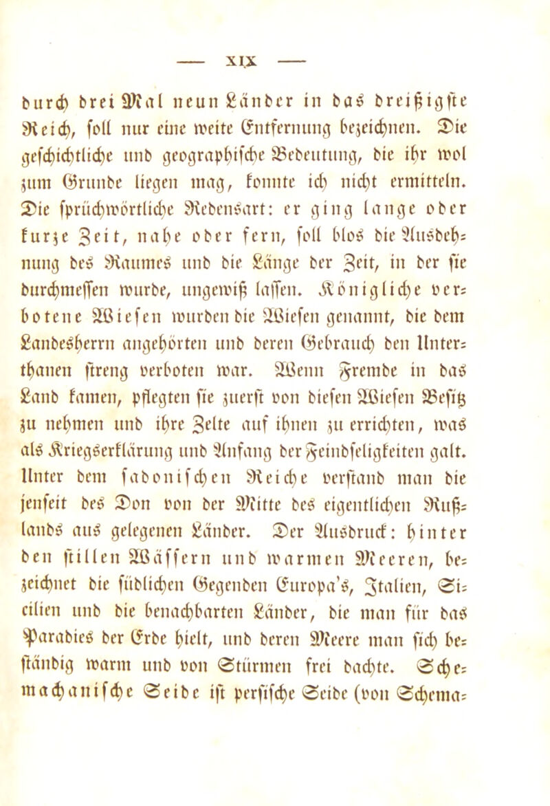 burdi breiÜftal neun Sauber in ba£ breifngfte jKeid), foll nur eine weite Entfernung bejeidmen. 25ie gerichtliche unb geographische SSebeutung, bie ihr mol 511111 ©runbe liegen mag, fonnte ich nid)t ermitteln. 25ie fprüchmbrtliche SRebentnirt: er ging lange ober f u r 5 c Seit, n a 1) e ober fern, foll blo$ bie 3lti5bef): nung be» SHaumeö unb bie Sänge ber Seit, in ber fie burdfmeffen mürbe, ungewiß la|Ten. Völligticf)e ocr; botenc äßiefen mürben bie Sffiiefen genannt, bie bem Saubereren ange£)örten unb bereu ©ebraud) ben Unter; tbanen ftreng oerboten mar. äßeitn ^rembe in baö Sanb famen, pflegten fie juerft oon biefen SEßiefen SSefitj 5u nehmen unb ihre Seite auf ihnen 311 errichten, ma$ alö ÄriegSerf lärung unb Ülnfang ber^einbfeligfciten galt. Unter bem fabonifdjeit »leidie ocrftanb man bie jenfeit beS 25on oon ber Stifte be$ eigentlichen 9\uf; lanbö au$ gelegenen Sauber. 25er Sluöbrucf: hinter ben füllen SEßäffern unb marinen ^feeren, be; scichnet bie füblid>en ©egenben Europa’^, Stalien, ©i; ctlien unb bie benachbarten Sauber, bie man für ba$ ^arabieg ber Erbe hielt, unb bereu üDleere man fid) be; ftanbig marm unb oon ©türmen frei buchte. ©d>e; inad)aliif6c ©eibc ijt perfifche ©eibe (oon ©chenifl;