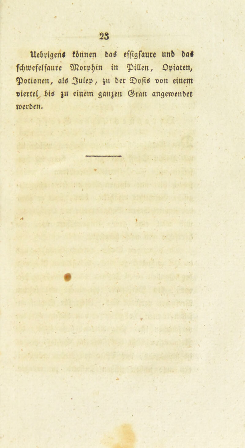 25 UeBngeni fônnen bn^ effigfaurc unb bal fd)tt)efe[faure 93iOrp^in in Qp)i(Ien, Opiaten, ^otionen, aW^ufep, jn ber iDoft^ tson einem tiertel^ bié ju einem ganjen ®rait angetwenbet locrben. A