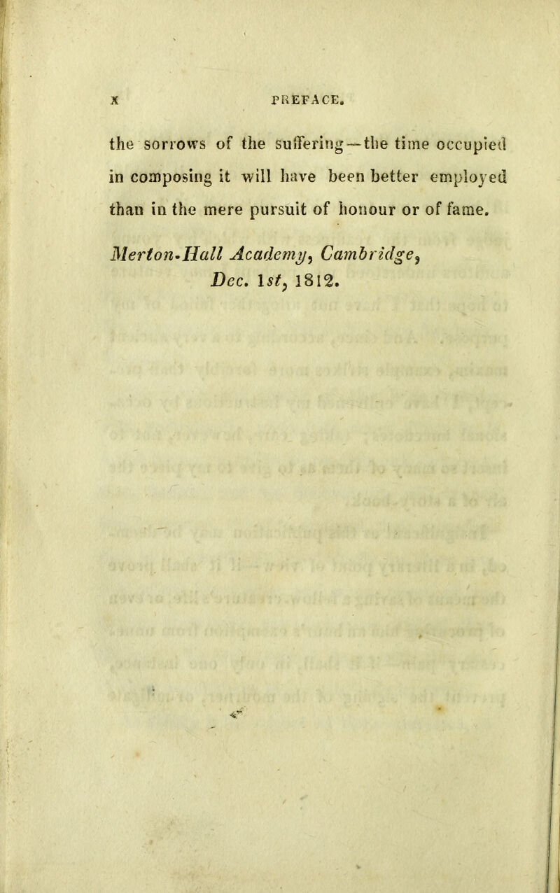 the sorrows of the suffering — the time occupied in composing it will have been better employed than in the mere pursuit of honour or of fame. Merton*Hall Academy, Cambridge9 Dec, 1st, 1812.
