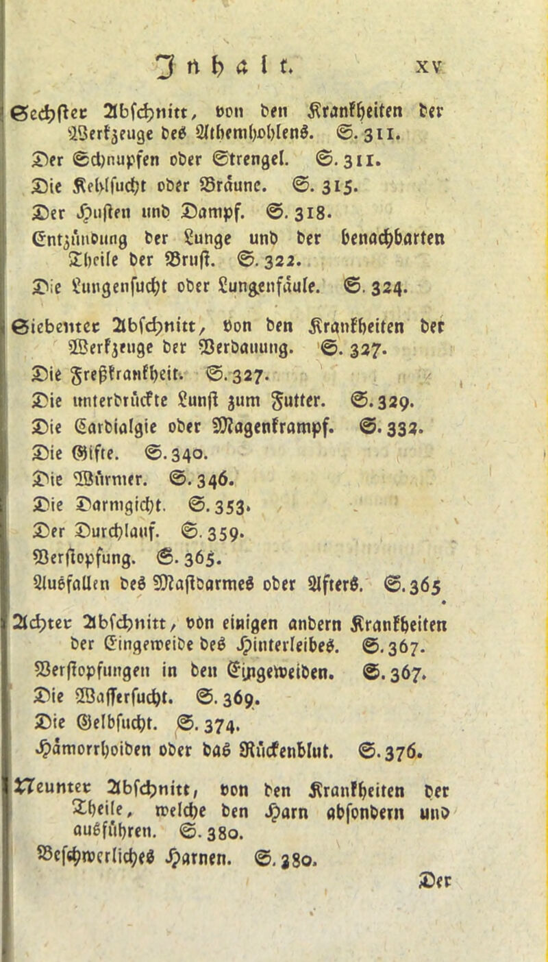 1 V ' 0cd?ftee 2Ibfd)tiitt/ t>on ben ^ranFbeiten ber ^Qerf^euge be* 2ltbenil)obien$. ©.311. IDer ©d)nupfen ober ©trengel. ©. 311. Die $$el>lfud;t ober SSraune. ©.315. Der Jr>ufien «nb Dampf. ©.318. Gntymbung ber Sunge unb ber benachbarten £beile ber 23ru(t. ©. 322. Die gungenfucbt ober £ung.enfdule. ©. 324. Siebenter ülbfdpnitt, tton ben $ranFbeiten ber ©erFjeuge ber SBerbaiuuig. ©. 327. !Die greßtranFbeir. ©.327. Die lmterbn'icfte Sutijl jum $utter. @.329. Die Garbialgie ober Sftagenframpf. ©.332. Die ©ifte. ©.340. Die IBiirmer. ©.346. Die Darmgicbt. ©.353* Der Durchlauf. ©.359. SQerftopfung. ©. 365. SluöfaUen be$ SÜfafFbarmeS ober QJfterÖ. ©.365 • 2Jd)tec 2Jbfchnitt, »on einigen anbern ÄranFbeiten ber Gingerreibe be$ Jpinterleibees. ©.367. $3er|Fopfungen in ben Gijigetoeiben. ©.367. Die ®aflerfud)t. ©. 369. Die ©elbfucpt. ©. 374, .^ämorrboiben ober ba£ SKitcfenblut. ©.376. 27euntet 2Jbf<h>nitt, t>on ben ^ranFbeiten ber Steile, treld)e ben Jparn abfonbern unb auSfttbren. ©.380. ®cf«bn>crlicbe$ Jparnen. ©.380. Der