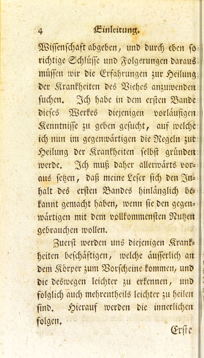 ^iffenfdjaftabieben, unb burdj eben fo richtige 0d)lüjfe tmt) Folgerungen barauS muffen wir bie Erfahrungen jur #eilungi ber ^ran^eiten beS SSiehe^ an^uwenben fudjett. 3ef) h^e in bem erften 23anbe : t>icfe*o S&erteS diejenigen dorlduftgeit Kenntniffe gu geben gefugtr auf welche td) nun im gegenwärtigen Die Regeln gut I Teilung ber Krankheiten felbft grunben werbe, ^d) mu£ baher allerwdrtS r>or= i aus fe|en, baß meine Sefer ftd) ben ^n* I halt be$ erften 23anbeS ^tnldnglicf) be= 1 fannt gemad)t ha&en, wenn ft'e ben gegen* ; wdrttgen mit bem bolltommenjken 9?u§en gebrauchen wollen. 3uerjb werben un$ btejenigen Krank* i heiten befd)dftigen, welche dujferltch att 1 bem Kbrper gum Sßorfd;etne kommen, unb '< bte beSwegen leichter gu erkennen, unb I< folglich auch mefjrentheite leichter gu heilen |! ftnb. hierauf werben bie innerlichen folgen, , Elfte