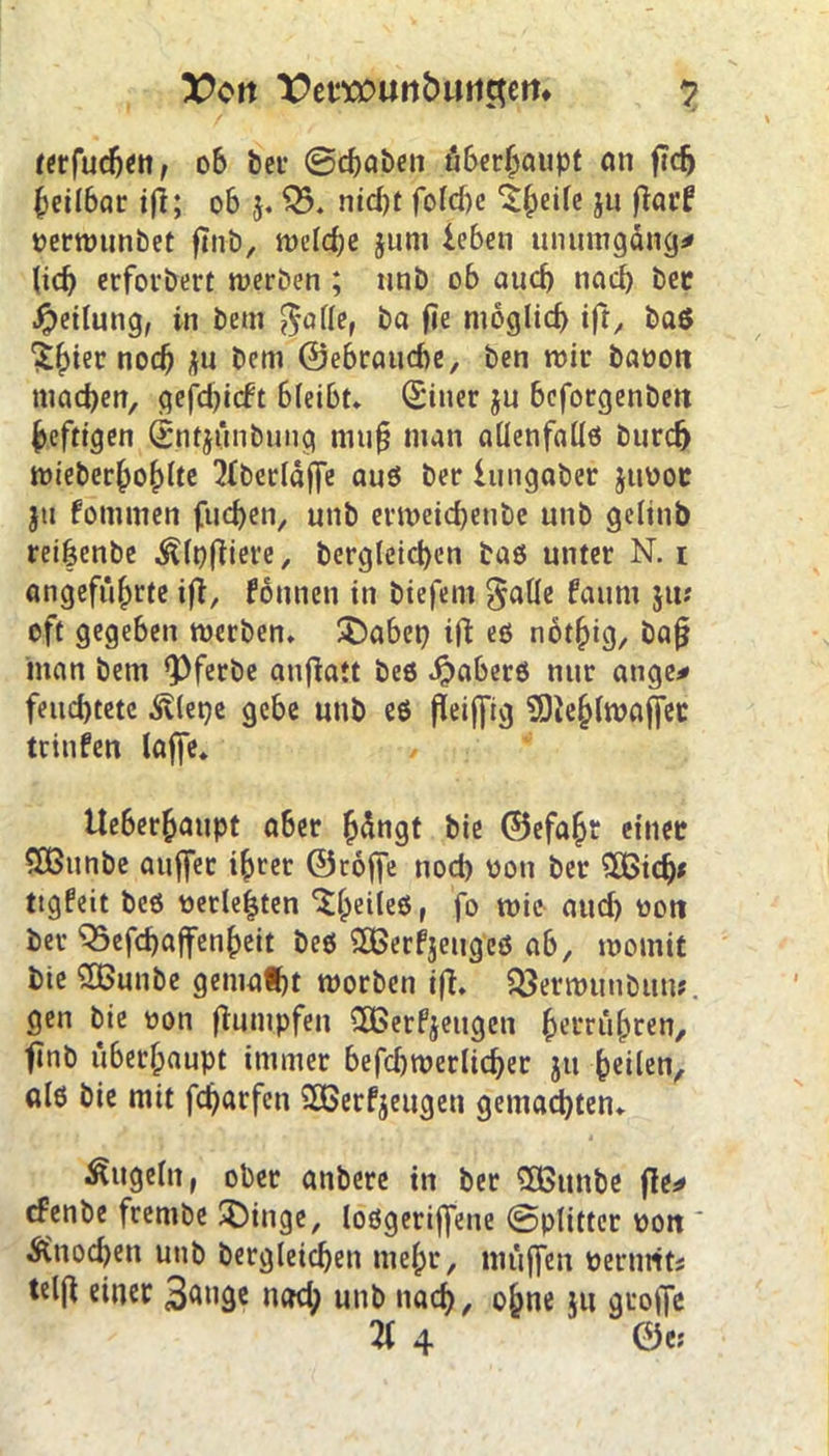 terfucben, 06 ber ©cbaben öbcr^aupf an ftcf) heilbar ijt; 06 5. 05. rtid)t fofcpe ‘iheile ju fiar? oerwunbet ftnb, welche jum leben unumgäng* (ich erforbert werben ; unb ob auch nach bet Teilung, in bem $afle, ba fie möglich ift, baß Shier nod? ju bem ©ebraudte, ben wir baoon machen, gefd)icbt 6leibt. (Sitter ju beforgenbett heftigen (Sntjünbung mufj nun aüenfallß burdj wieberhohlte 'Mberläffe auß ber lungober jttüor ju fbmmen (neben, uttb ermeid)etibe unb gelinb rei|cnbe Älpftiere, begleichen baß unter N. 1 angeführte ijt, fonnen in biefern $alle faum ju; oft gegeben werben. SDabep tfi eß nothig, bafj inan bem *Pferbe anflatt beß Jpaberß nur ange* feitd)tetc Älepe gebe uttb eß fleifficj SÖiehlwaffet tritifen laffe. Ueber(jaupt aber ^dngt bie ©efaht einer $öitnbe auffer ihrer ©toffe ttod) üott ber SXßidj* ttgfeit beß uede^ten ^heileß, fo wie aud) oon ber 05efd)ajfenheit beß SOBerfjeugeß ab, womit bie £Gunbe gemaf)t worben ijt. OJerwunbun?. gen bie oon (dumpfen 2ßerfjeugen herrühren, finb überhaupt immer befd)werli<her ju heilen, alß bie mit feparfen SHSerfjeugen gemalten. Äugeln, ober attbere in ber 3Bunbe jte* efenbe frentbe SDinge, loßgeriffene 0plitter oort' Ättod)en unb bergleichen mehr, mttjfen Permfts telj] einer 3M<je nadp unb nach, ohne ju geoffe 2( 4 ©e;