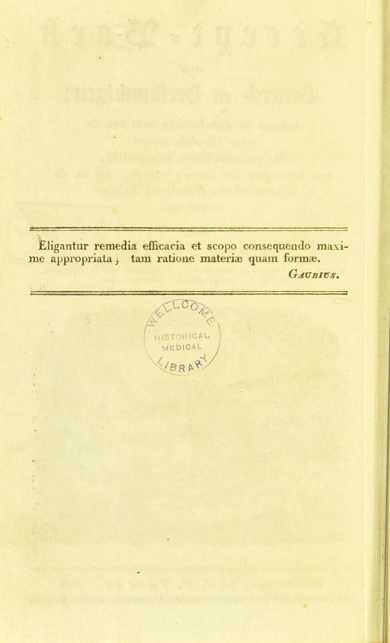 Èligantur remedia efficacia et scopo consequendo maxi- me appropriata > tam ratione materia? quara forma?. Gaubics. & • ^\ HISTORICAU MEOICAL