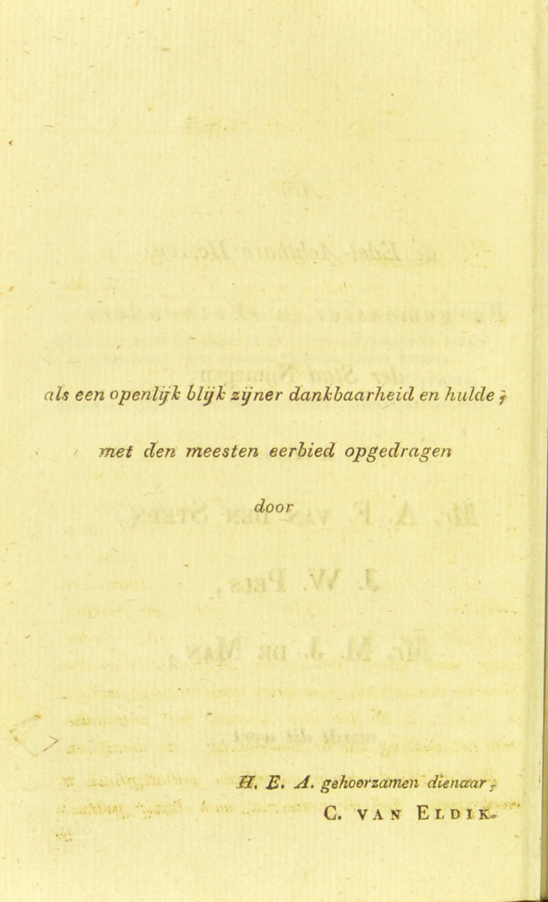 een openlijk blijk zijner dankbaarheid en hulde met den meesten eerbied opgedragen door M, E. A. gehoorzamen dienaar T C. VAN ElDI K.