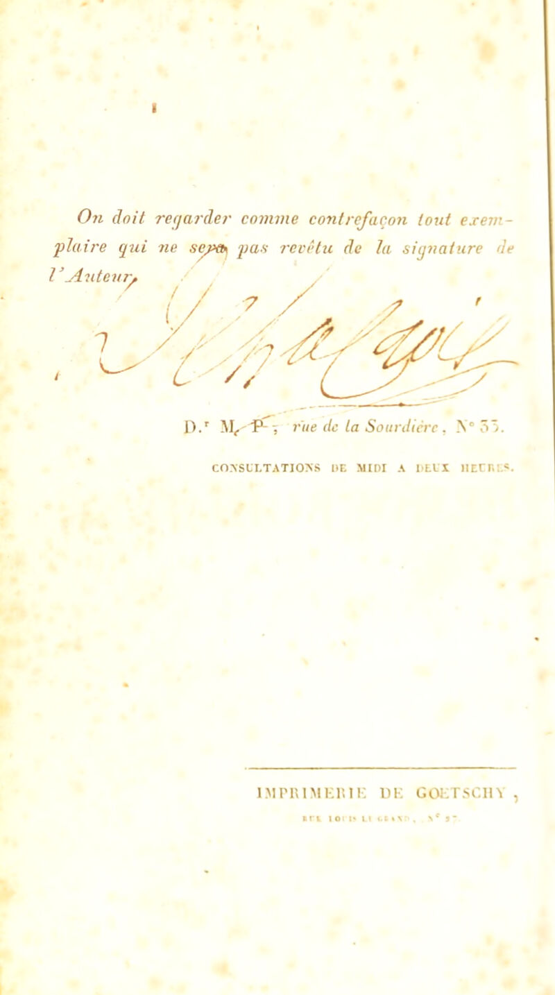 On doit regarder comme contrefaçon (ont exem- plaire qui ne sejxk yas revêtu de la signature 'le V.Auteur, P.* M, P- -, rue de la Sourdiére, N* 33. CrWSLI.TATJONS DE MIDI A DEUX BECHES. IMPRIMERIE DE GOlCTSCin ,
