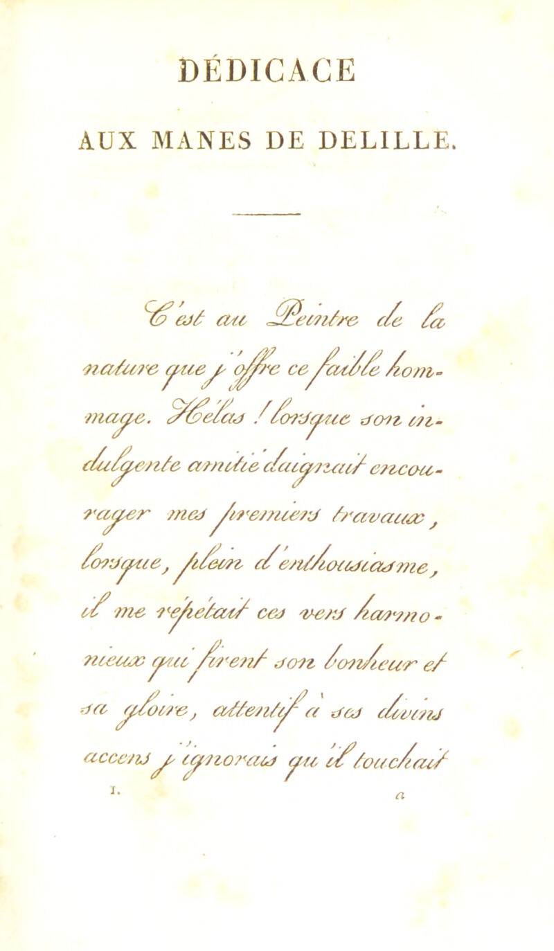 DÉDICACE AUX MANES DE DELILLE. ^ cJâ au (/c /u '>w/u?<e ceÀont- maÿc. ^i^eïad //mUc^fie ^f(r?^ e,fi. c/u/^>n^e amcàe c/ac^?zfu/enccnc- ra^r /neii ^iremierj /^ravaa^v , /orj^ie^ c/e/i/Â(Ha>ia^me , me i^ej^ieâat/ COJ 'verj Aa/?-ÿ/io~ ?iœaa} Are/t/ {/(ytz Acm/u'ur e/ ^oiee, aé/enà^^'< jej cAar^u acce/u^ i^yto?<aùj yu i//^oacAai/