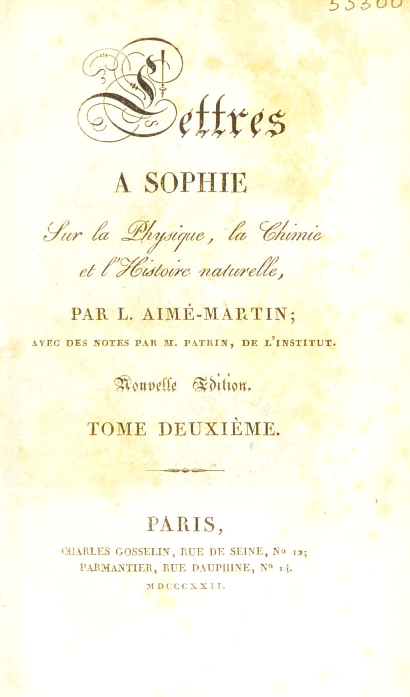 A SOPHIE ^/(tr jffliy.jtyue, /a ^/wnce et / (S^Mfoùre -?/aticreÛc , PAR L. AIMÉ-MARTIN; AVEC DES NOTES PAR 3r. PATIUN, DE l’iNSTITUT. TOME DEUXIÈME. PARIS, Cil ARLES GOSSELIN, RUE DE SEINE, Nu 12; PAJRMANTIER, RUE DAUPIIINE, N° i\. jiDcoixïtr.