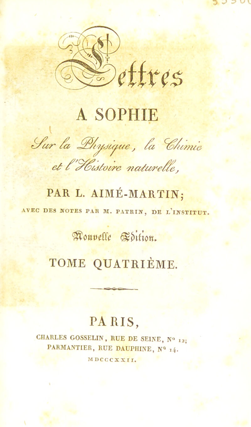 O ^ A SOPHIE i cS^ur /a Jiffli'yjiyue j /ci </oAimie &£ c ,a&itfâowe wa/m'e/fe, PAR L. AIMÉ-MARTIN; AVEC DES NOTES PAR M. PATRXN, DE I.’lNSTITUT. TOME QUATRIÈME. PARIS, CHARLES GOSSELIN, RUE DE SEINE, N° i2; PARMANTIER, RUE DAUPHINE, NQ 14. MDCCCXÏII. \