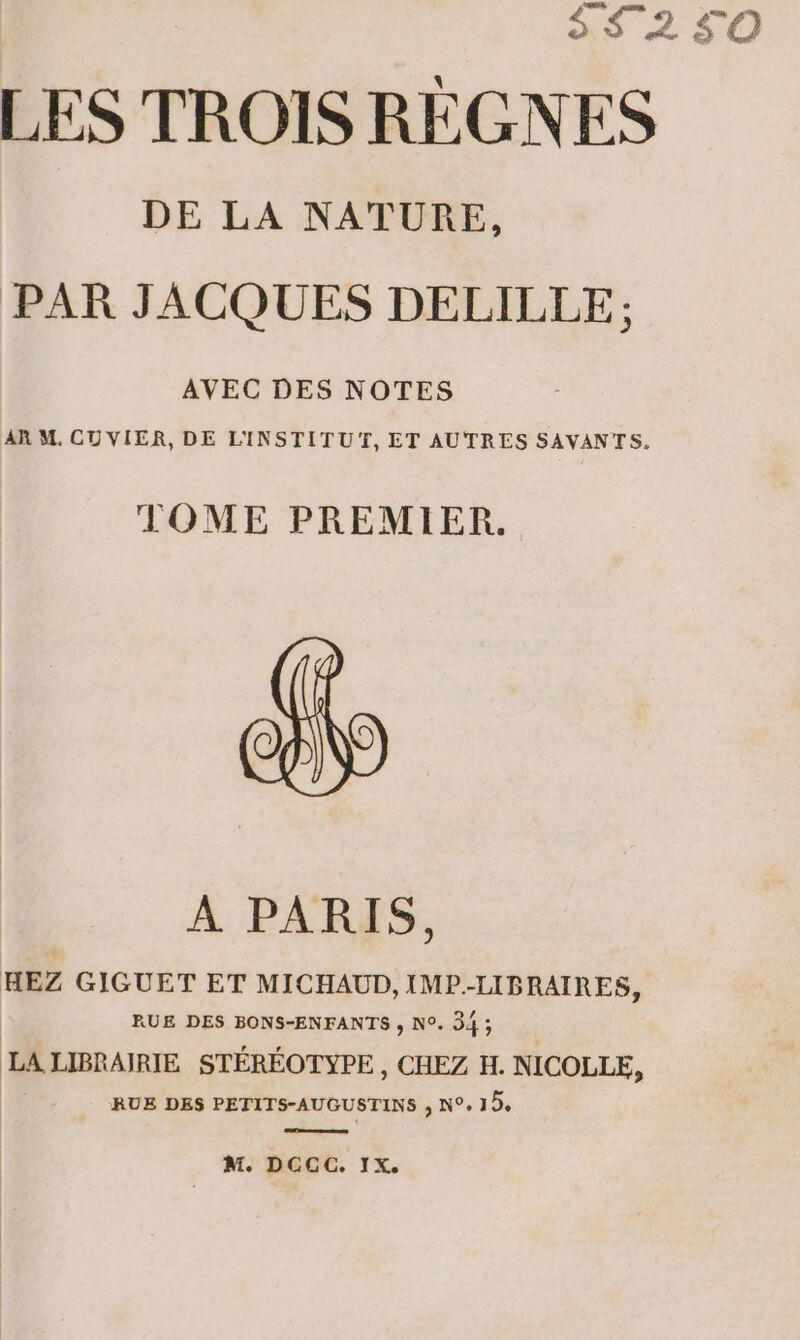 SS25 LES TROIS RÉGNES DE LA NATURE, PAR JACQUES DELILLE: AVEC DES NOTES AR M. CUVIER, DE L'INSTITUT, ET AUTRES SAVANTS. TOME PREMIER. À PARIS, HEZ GIGUET ET MICHAUD, IMP.-LIBRAIRES, RUE DES BONS-ENFANTS ,; N°. 34 ; n 14 LIBRAIRIE STÉRÉOTYPE, CHEZ H. NICOLLE, | RUE DES PETITS-AUGUSTINS , N°, 124