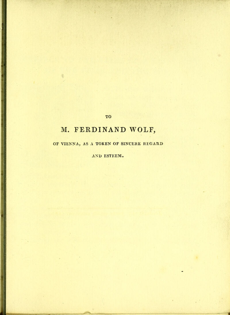 TO M. FERDINAND WOLF, OF VIENNA, AS A TOKEN OF SINCERE REGARD AND ESTEEM,