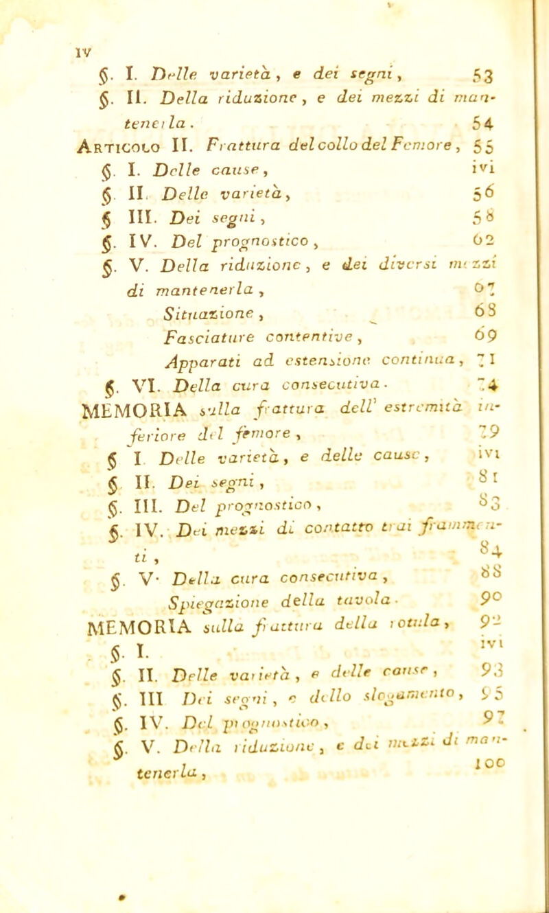 IV §. I. Tirile varietà, e dei segni, 53 II. Della riduzione , e dei mezzi di man- teneila. 54 Articolo II. Fiattur a del collo del Femore , 55 § I. Delle cause, § II Delle varietà, $ III. Dei segni, IV. Del prognostico, §. V. Della riduzione, e di mantenerla , Situazione , Fasciature contentive , 69 Apparati ad estensione continua, 11 VI. Della cura consecutiva. 4 MEMORIA sulla frattura dell’ estremità in- feriore d( l femore , Z9 I Delle varietà, e delle cause, ivi II. Dei segni , - 1 ivi 56 5« 02 dei diversi mezzi (jt 63 $ 5 8. <5. III. Del prognostico, §. IV. Dei mezzi di contatto trai frammen- ti , 5. V- Della cura consecutiva. Spiegazione della tavola ■ MEMORIA sulla frattura della lOtula, §■ I- II. Delle varietà, e delle cause, $. III Dei segni, n dello slogamento, IV. Del pi ognostioo , k. V. Della riduzione, e dei metti di ma n- * ,, 1 oc tenerla, 84 88 po 92 ivi 9.Ì S 5