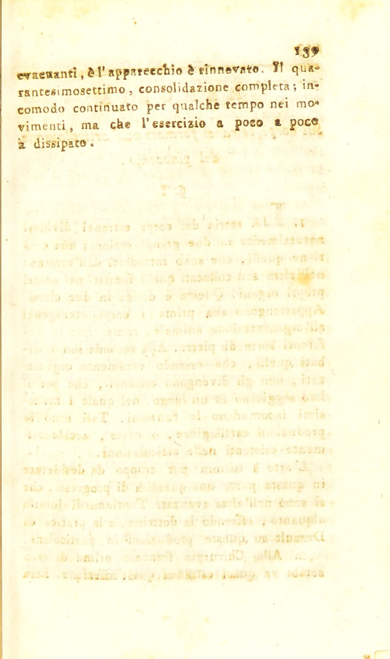 IS? «▼aenwtì ,è4’appa«ec1i5o è flnnèvnt®. fi qua- rantesimosettimo, consolidazione completa; in- comodo continuato per qualche tempo nei mo- vimenti, ma che l’esercizio a poco a poc« a dissipato * ’ ì .3 ...» L i » • \ i ' • i) r • t. ì i i ...