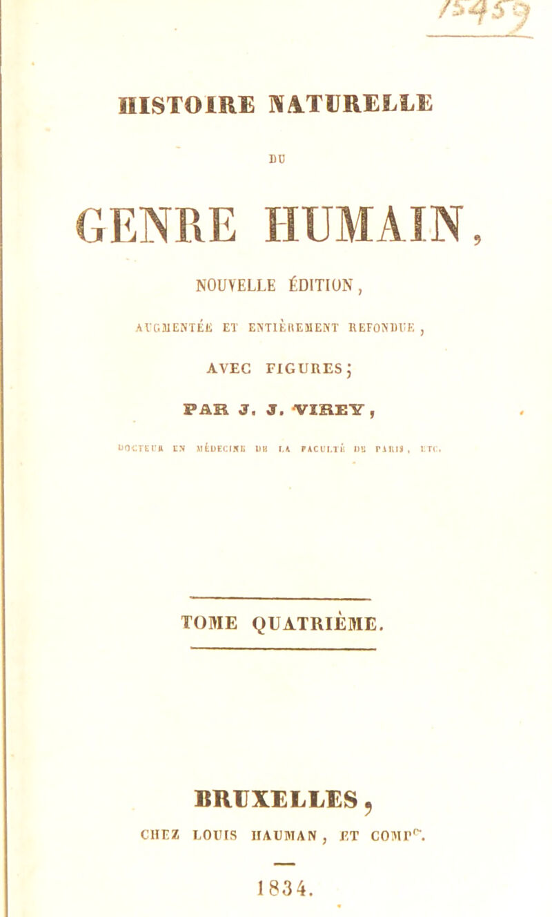 DU GENRE HUMAIN NOUVELLE ÉDITION, AUGMENTÉE ET ENTIEREMENT REFONDUE , AVEC figures; PAR J. J. VIREY f UOGTEl’ft LN XjfcüECIKIi UH I.A PiCUI.TB UH PAIUJ , ÏTC. TOME QUATRIÈME. BRUXELLES, CHEZ LOUIS IIAUMAN , ET COMr0-.