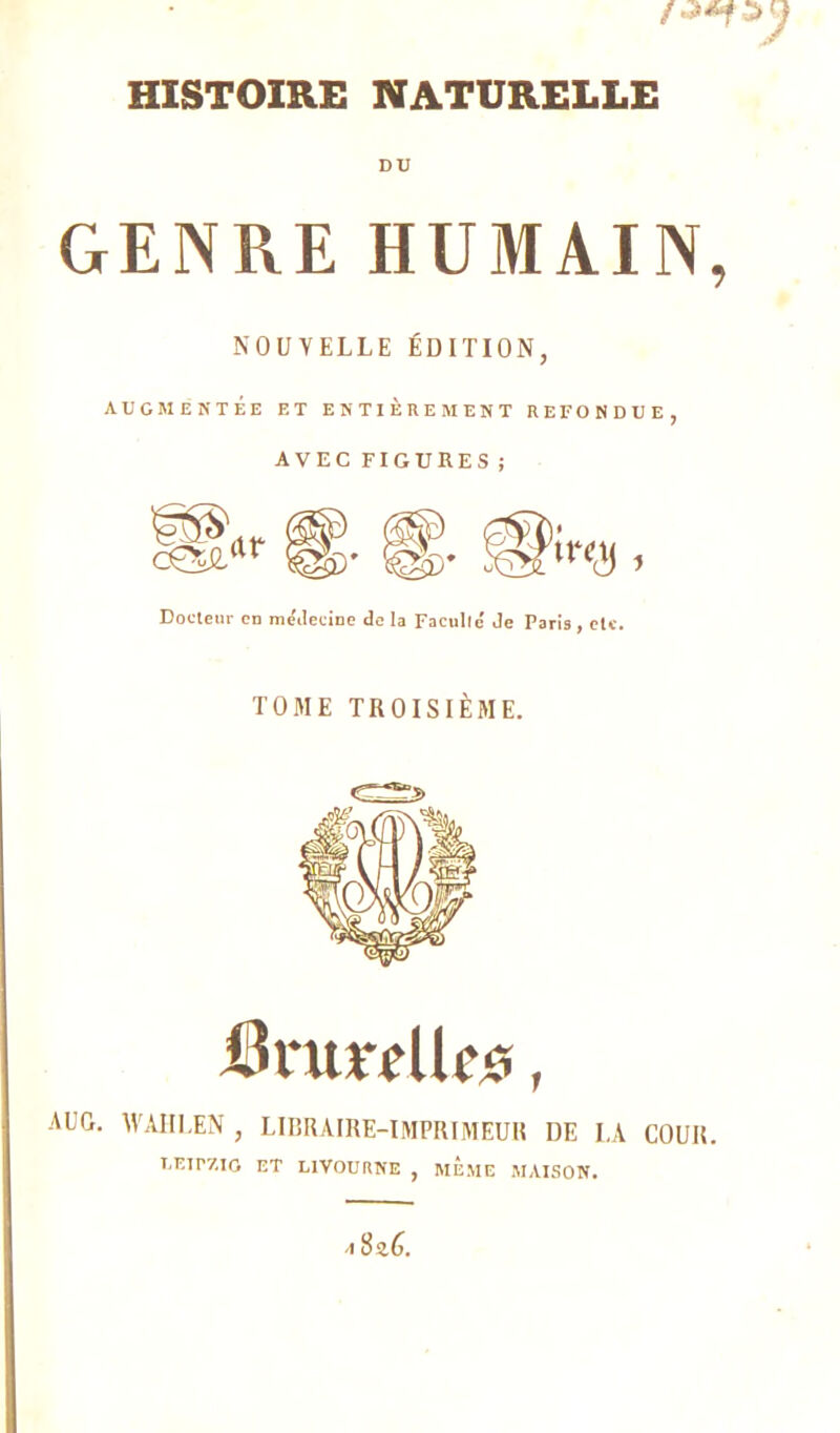 DU GENRE HUMAIN, NOUVELLE ÉDITION, AUGMENTÉE ET ENTIEREMENT REFONDUE, AVEC FIGURES ; Docteur en médecine de la Faculté Je Paris , etc. TOME TROISIÈME. Bntrellciî, AUG. IVAHI.EN , LIBRAIRE-IMPRIMEUR DE LA COUR. LEIPZIG ET LIVOURNE , MEME MAISON. -182.6.