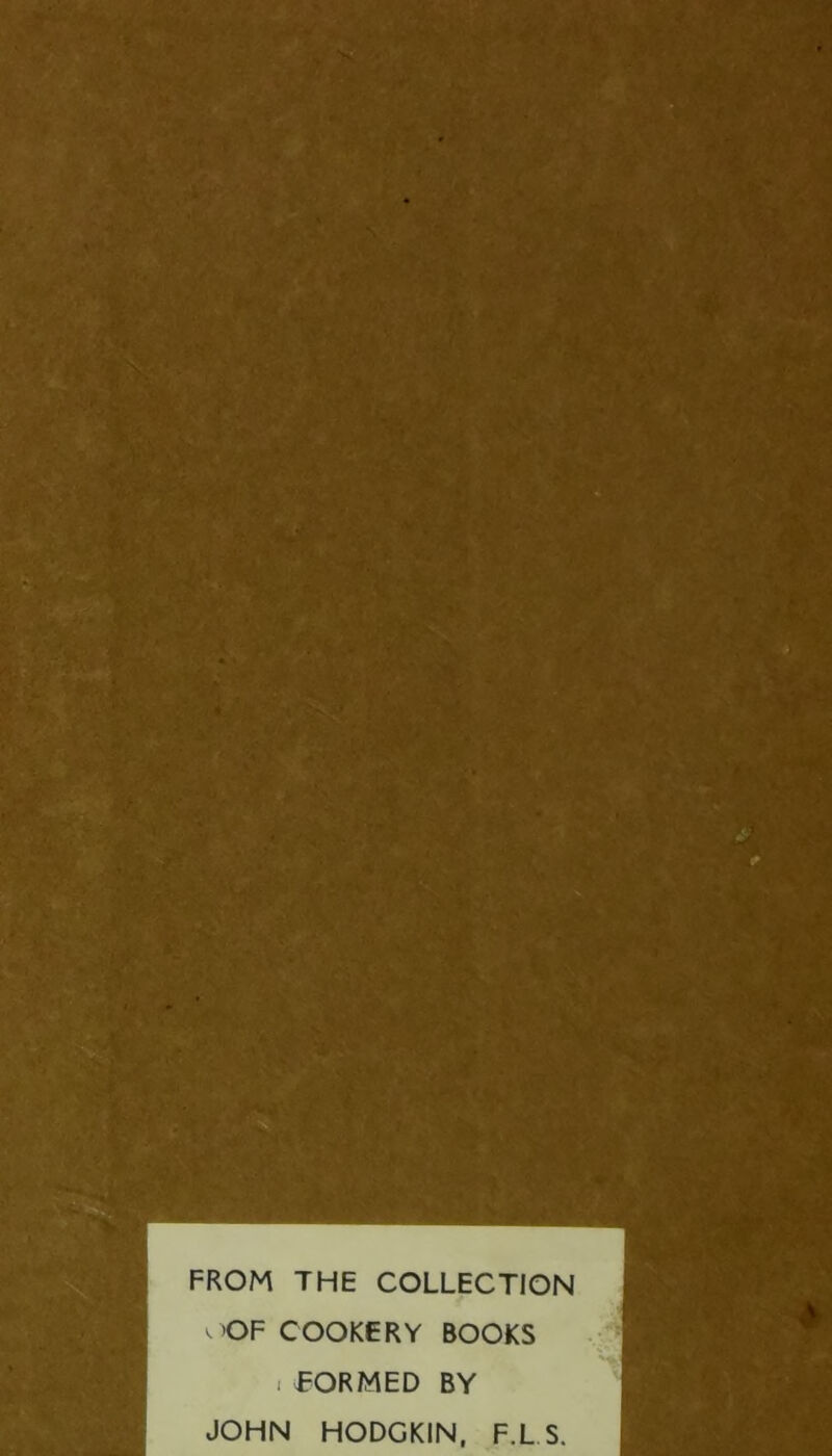 FROM THE COLLECTION . >OF COOKERY BOOKS . FORMED BY JOHN HODGKIN, F.L S.