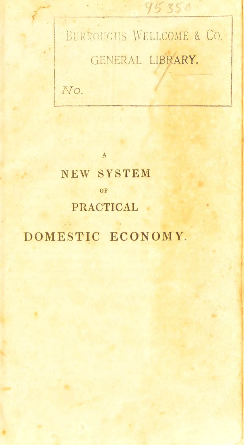 BUREOlinm WELLCOME & Co. GENERAL LIBRARY. • / - i'-Io. A NEW SYSTEM OP PRACTICAL DOMESTIC ECONOMY.