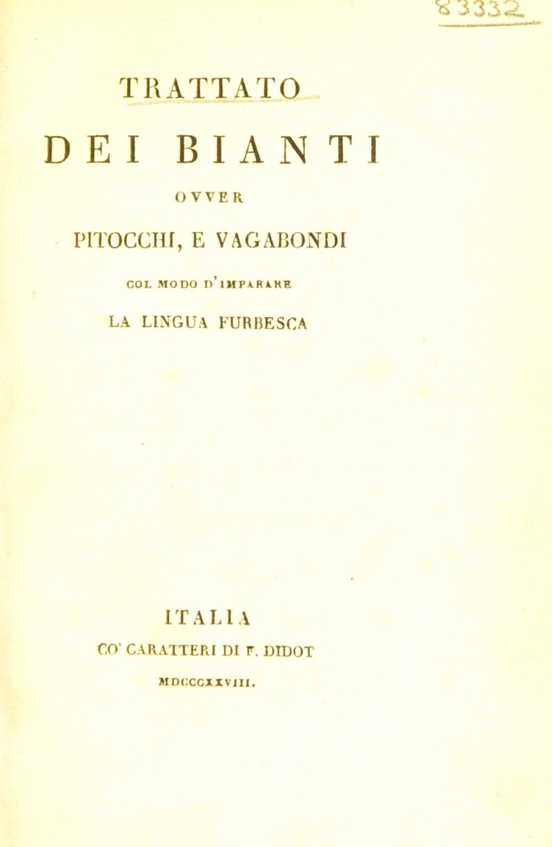 *3332. TRATTATO DEI BIA N TI O V V E R PITOCCHI, E VAGABONDI COL MODO n’iMPARLHE LA LINGUA FURBESCA ITALIA CO' CARATTERI DI F. DTDOT MDCCCXXVJII.