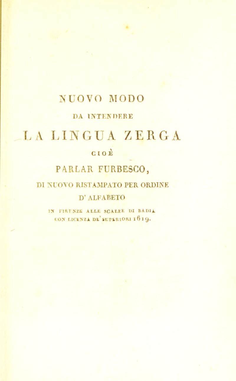 NUOVO MODO DA INTENDERE LA LINGUA ZEROA CIOÈ PARLAR FURBESCO, DI NUOVO RISTAMPATO PER ORDINE D’ALFABETO IN FIRENZE ALLE SCALEE DI BADIA ION LICENZA DE’sorERlOIU I 6 I 9.
