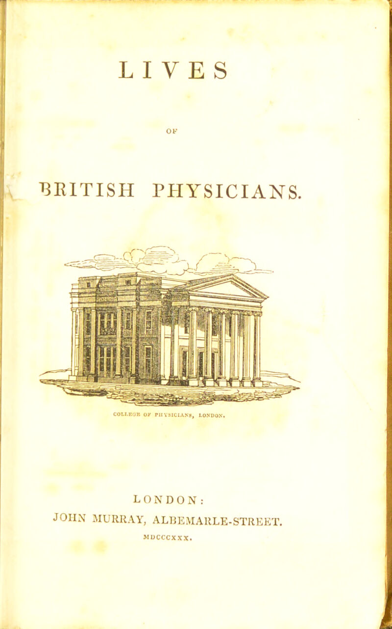 LIVES OK BRITISH PHYSICIANS. COLLEGE OK PHYSICIANS, LONDON. LONDON: JOHN MURRAY, ALBEMARLE-STREET. MDCCCXXX.