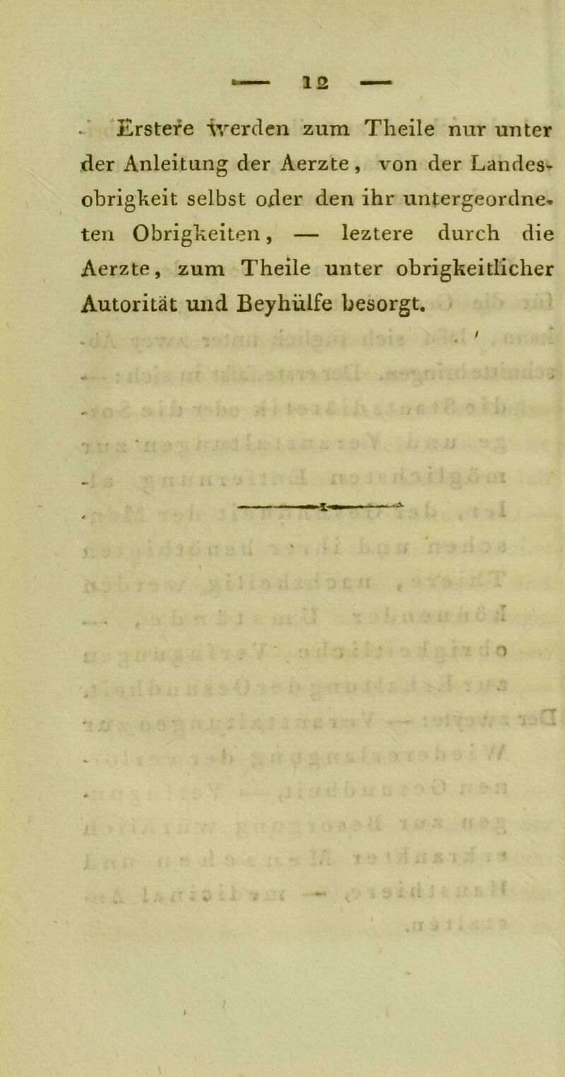 Erstere werden zum Tlieile nur unter der Anleitung der Aerzte, von der Landes- obrigkeit selbst oder den ihr untergeordnet ten Obrigkeiten, — leztere durch die Aerzte, zum Theile unter obrigkeitlicher Autorität und Beyhülfe besorgt. v . i . . '