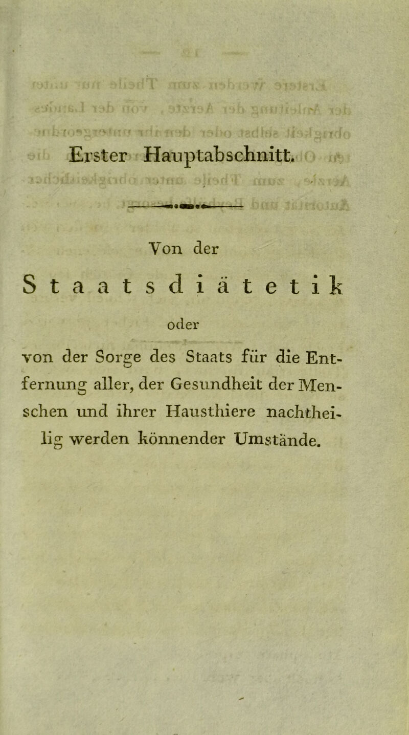 Erster Hauptabschnitt. Von der Staatsdiätetik oder von der Sorge des Staats für die Ent- fernung aller, der Gesundheit der Men- schen und ihrer Hausthiere nachthei- lig werden könnender Umstände.