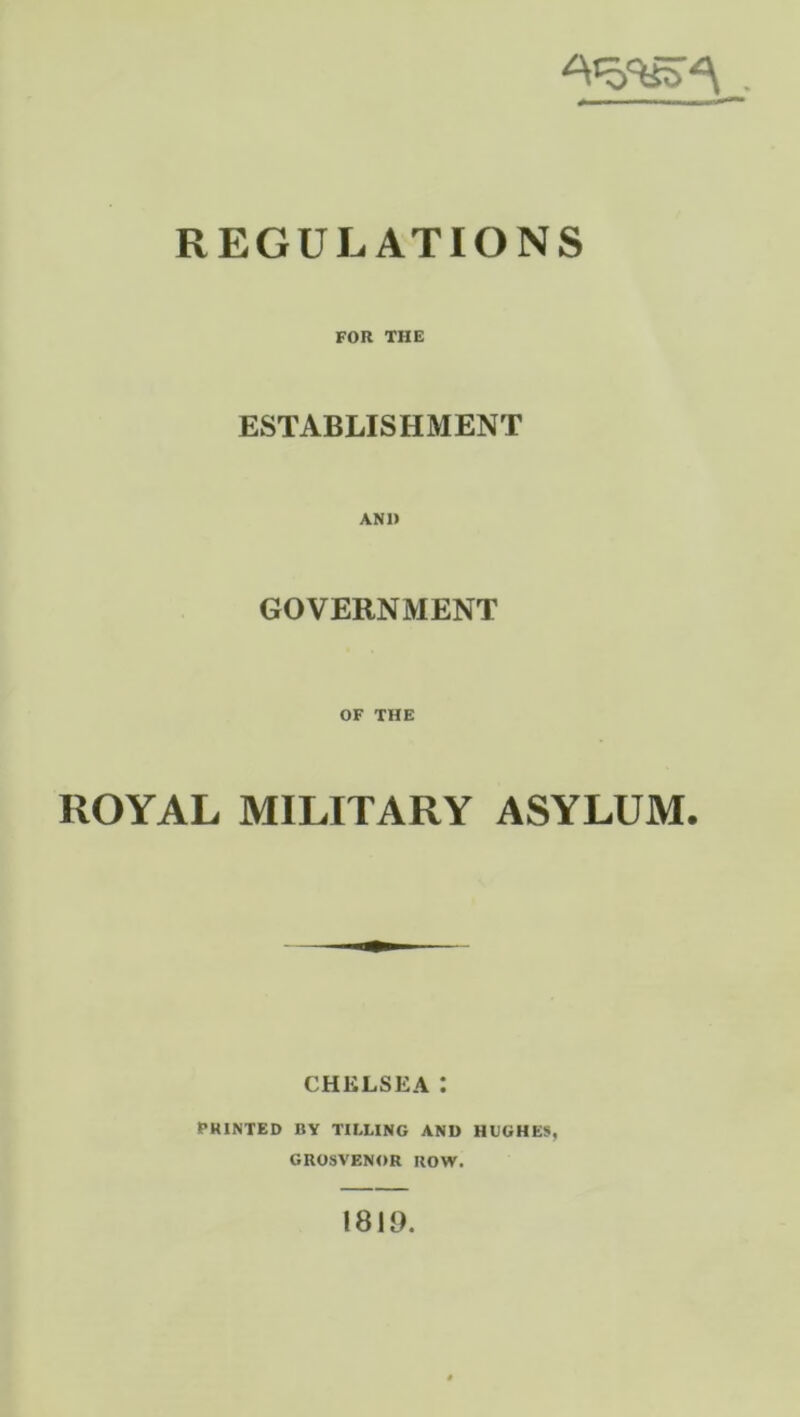 REGULATIONS FOR THE ESTABLISHMENT GOVERNMENT OF THE ROYAL MILITARY ASYLUM. CHELSEA: PRINTED BY TILLING AND HUGHE», GUOSVENOR HOW. 1819.