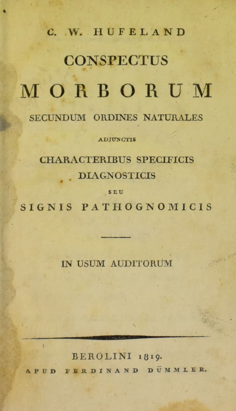 C. W. II U F E L A N D CONSPECTUS MORBORUM SECUNDUM ORDIN'ES NATURALES AX) JUNCTIS CHARACTERIBUS SPECIEICIS . DIAGNOSTICIS • • SEU SIGNIS PATHOGNOMICIS IN USUM AUDITORUM BEROLINI 1819. APUD FERDINAND DUMMEER..