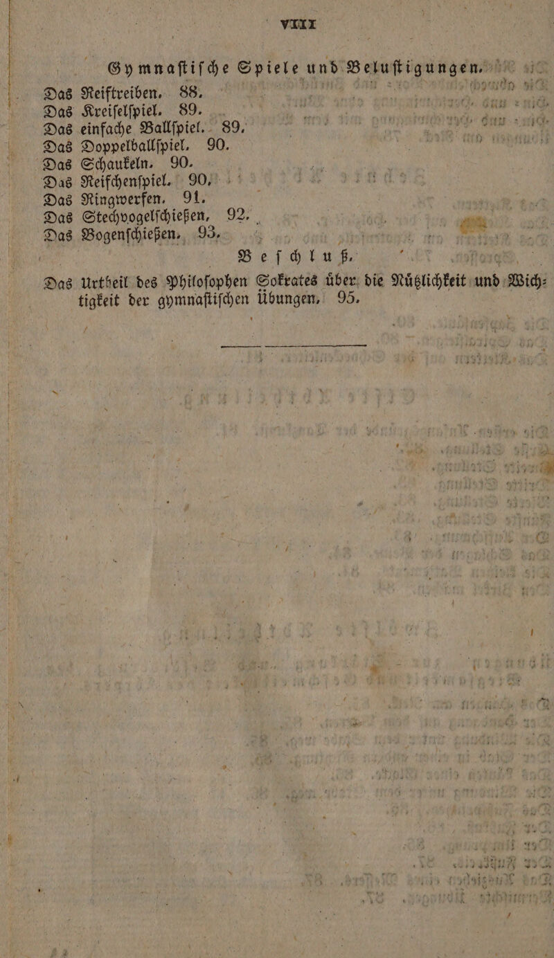 Gy mnaſtiſche Spiele und Belukigungen., 310 Das Reiftreiben. 88. Das Kreiſelſpiel. 89. Das einfache Ballſpiel. 89 l er Das Doppelballſpiel. 90. f n Das Schaukeln. 90. Das Reifchenſpiel. 90. Das Ringwerfen. 91. Das Stechvogelſchießen, 92. | 75 Das Bogenſchießen. 93. 14 a. Be j ch lu er Das Urtheil des Philoſophen Sokrates über. die Nuͤtzli keit in: W : tigkeit der hortnaſtiſchen übungen, 95. d 10 *