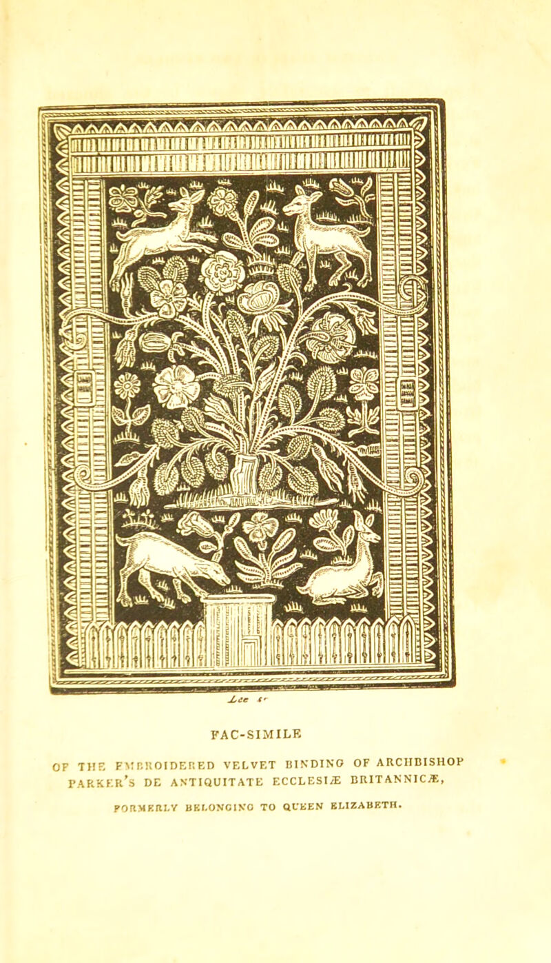 [HiiiririiiiiiiiiiiriimiijJUJigiiiiiiiiiiiiJ iHinniiiiiiimniife FAC-SIMILE OF TIIF, FMonOIDEHED VELVET BINDING OF ARCHBISHOP Parker’s de antiquitate ecclesi/E britannicvE, POR.MKai.Y BEI.ONCINO TO QUEEN ELIZABETH.