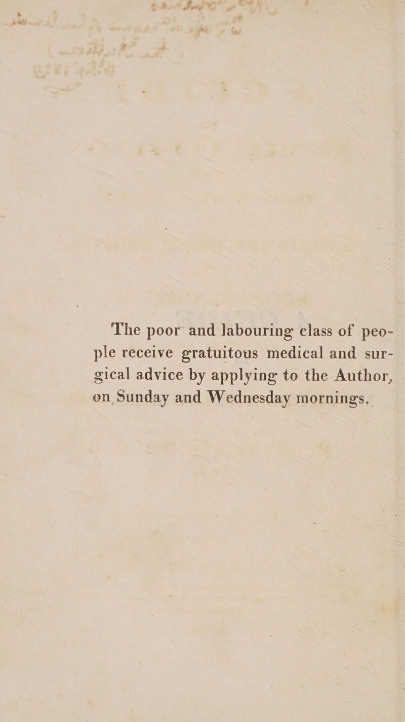 The poor and labouring class of peo- ple receive gratuitous medical and sur- gical advice by applying to the Author, on Sunday and Wednesday mornings.
