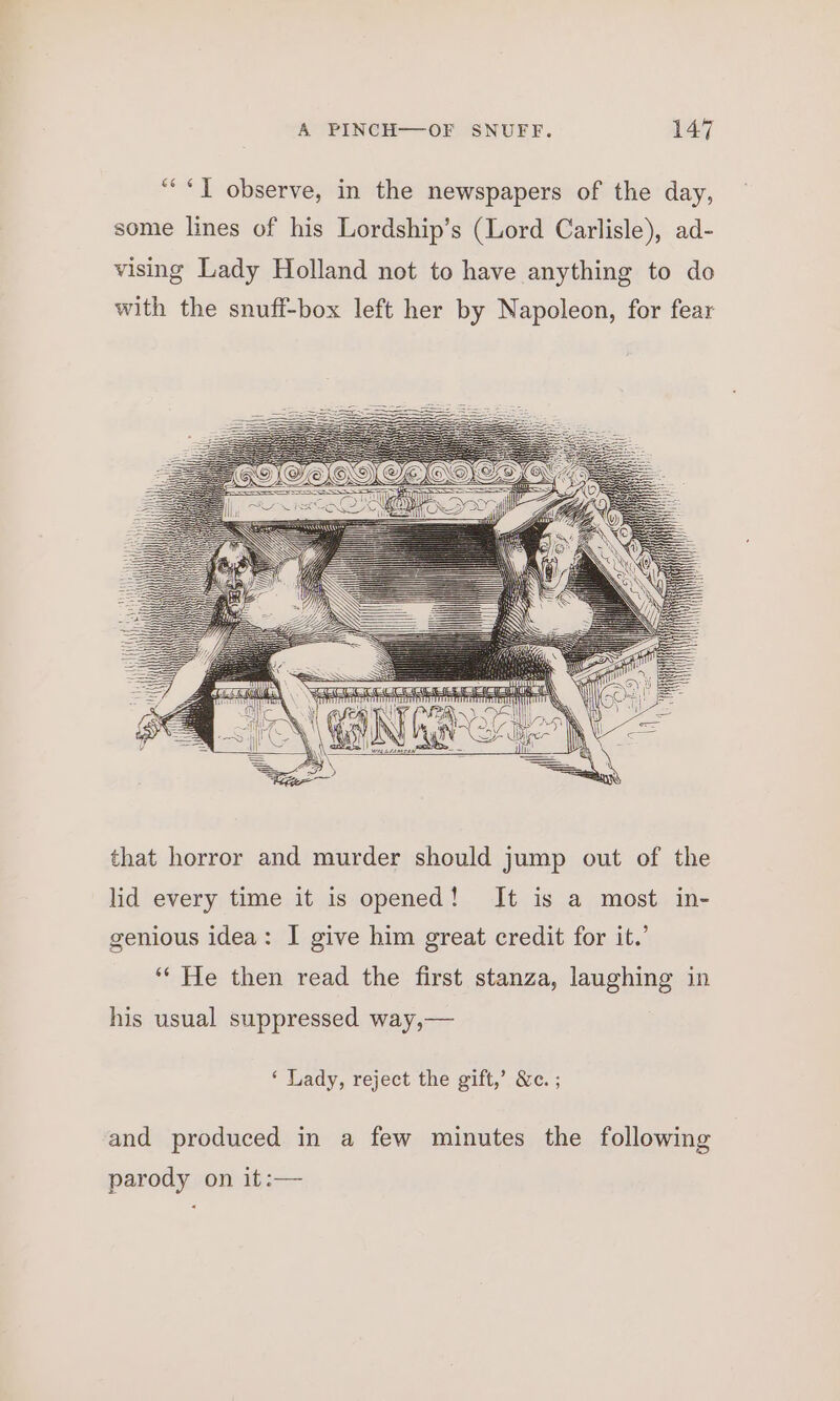 ““*T observe, in the newspapers of the day, some lines of his Lordship’s (Lord Carlisle), ad- vising Lady Holland not to have anything to do with the snuff-box left her by Napoleon, for fear that horror and murder should jump out of the lid every time it is opened! It is a most in- genious idea: I give him great credit for it.’ “He then read the first stanza, laughing in his usual suppressed way,— ‘ Lady, reject the gift,’ &amp;c. ; and produced in a few minutes the following parody on it:—