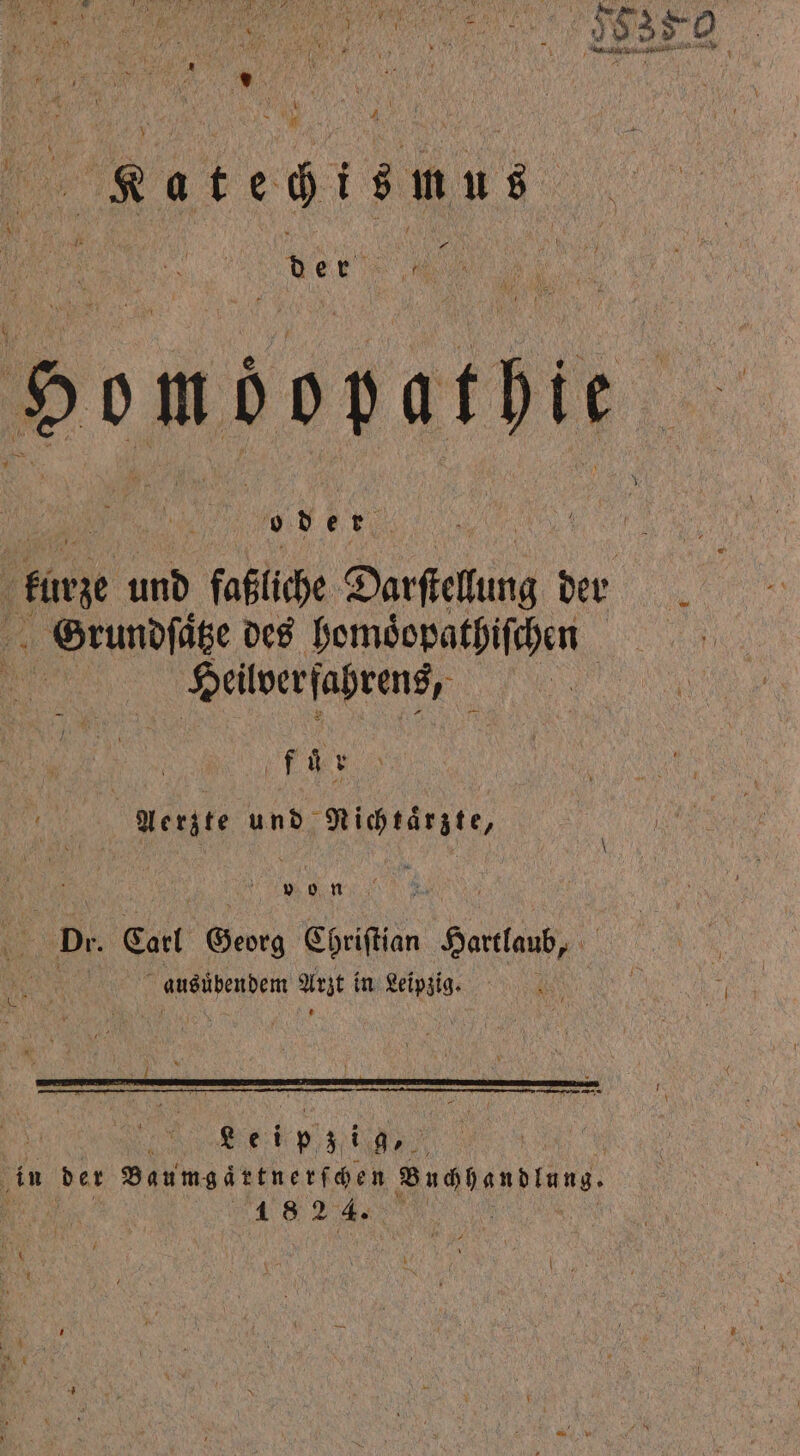 EN an . un, Aue 4 Mr W 5 * 1. eee AN N * 2 1 } * L N A Ratesismus, | wer wo Homdoparbie o der burn und faßliche Darstellung der GOrundſatze des homoͤopathiſchen Heilverſahrens, . | Aerzte und Nichtaͤrzte, | | us NR TER on NER Dr. Carl Georg Chriſtian Hartlaub, 5 g ausüͤbendem Arzt in Leipzig. ; N A ae 5 55 { ya p 3 i g, | in 9 207 Baumgaͤrtnerſchen Buchhandlung. | 1 8 2 4. x \