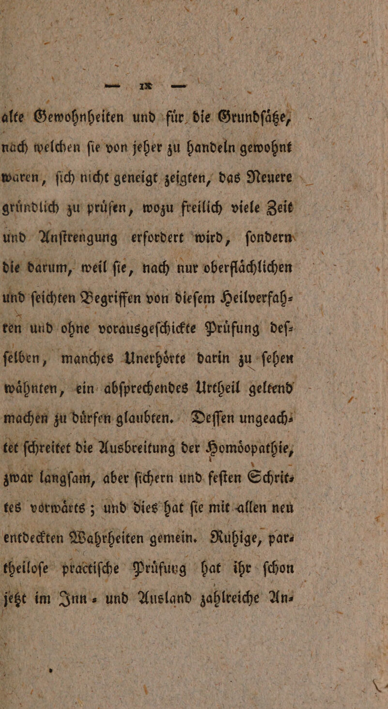 % N 8 2 r * ale Gemoßnpeiten und für, bie Onde! 5 nach welchen fie von jeher zu handeln gewohnt waren, ſich nicht geneigt zeigten, das Neuere 5 Mandlich zu prüfen, wozu freilich viele geit und Anſttengung erſordert wird, ſondern die darum, weil ſie, nach nur oberflächlichen 5 un ſeichten Begriffen von dieſem Heilverfah⸗ ten und ohne vorausgeſchickte Pruͤfung deſ⸗ ſelben, „manches Unerhoͤrte darin zu ſehen waͤhnten, ein abſprechendes urcheil gelteng machen zu durfen glaubten. Deſſen ungeach⸗ | tet ſchreitet die Ausbreitung der ane | mar langſam, aber ſichern und feſten Schrit⸗ | tes vorwaͤtts; und dies hat fie mit allen nen entdeckten Wahrheiten gemein. Ruhige, para theiloſe plactiſche Prüfung bat ihr schon 6 \ jegt im Inn ⸗ und Ausland lahlreiche An⸗