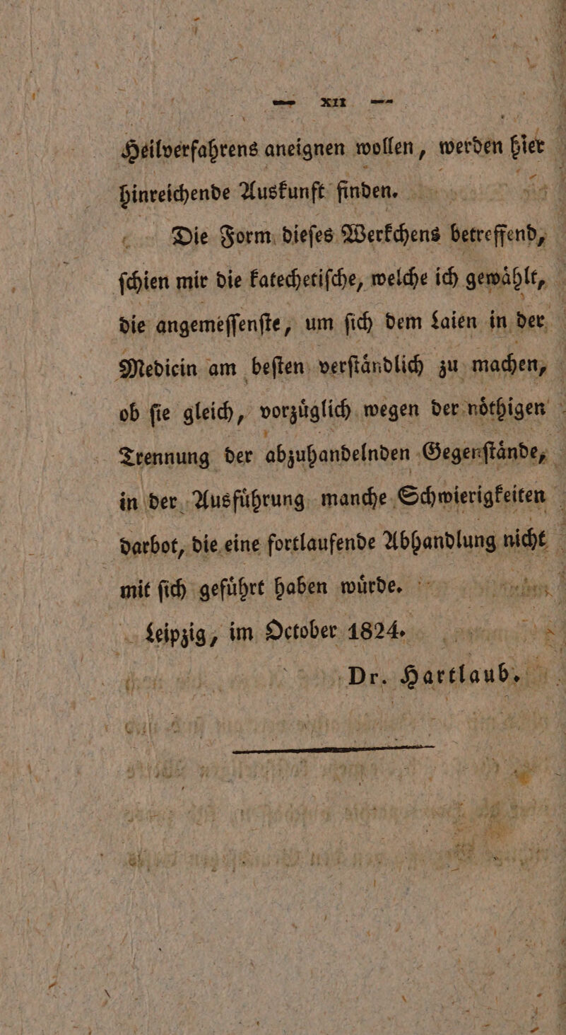 Heitverfaßrens aneignen wollen ; | werden bier 5 binreichende Auskunft finden. 4 1 g Die Form dieſes Werkchens bereſſab, ſchien mir die katechetiſche, welche ich gewahlt, \ die angemeſſenſte, um ſich dem Laien in der N “ Medicin am beſten verſtändlich zu machen, ob ſie gleich, ‚ votzüclich wegen der noͤthigen n Trennung der abzuhandelnden Gegerſtände, in der Ausfuͤhrung manche Schwierigkeiten ; darbot, die eine fortlaufende Abhandlung nicht ; mit ſich geführt haben wuͤrde. 5 Wi ö Leipzig, im October 1824. 1 80 VVV Hartlaub. j