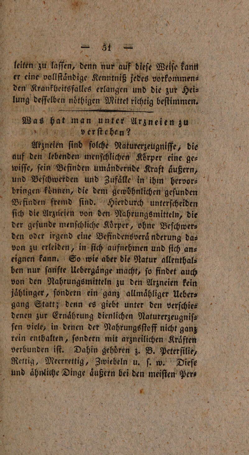 alete laſſen, denn Fü auf dieſe Welſe kann er eine vollſtaͤndige Kenntniß jedes vorkommen⸗ den Krankbeitsfalles erlangen und die zur Hei⸗ 5 1 ua nötpigen Mittel 12 5 beſtimmen. n bor man unter Arzneien zu F ‚serftehen? ane f ee re meluregeigniſf, die au f den lebenden menſchlichen Körper eine ge⸗ wise ſein Befinden umaͤndernde Ktoft äußern, 75 bringen können, die dem gewöhnlichen: gefunden | Befinden fremd ſind. Hierdurch unterſcheiden ſi ich die Arzneien von den Nahrungsmitteln, die der gefunde menſchliche ‚Körper, ohne Beſchwer⸗ x den oder irgend eine Befindensveraͤ nderung da⸗ von zu erleiden, in ſich aufnehmen und ſich an⸗ eignen kann. So wie abet die Natur allenthal⸗ ben nur ſanfte Uebergaͤnge macht, fo findet auch | von den Nahtungsmitteln zu den Arzneien kein | jablinger, 55 ſondern ein ganz allmaͤhliger Ueber⸗ | gang Statt; denn es giebt unter den verſchie⸗ denen zur Ernährung dienlichen Naturerzeugniſ⸗ ſen viele, in denen der Nahrungsſtoff nicht ganz rein enthalten, ſondern mit arzneilichen Kräften verbunden iſt. Dahin gehdren > B. Peterfilie, Rettig, Meerrettig, Zwiebeln u. f w. Dieſe 1 und ahnliche 1 N bei t meiſten Ders * 6 7 x