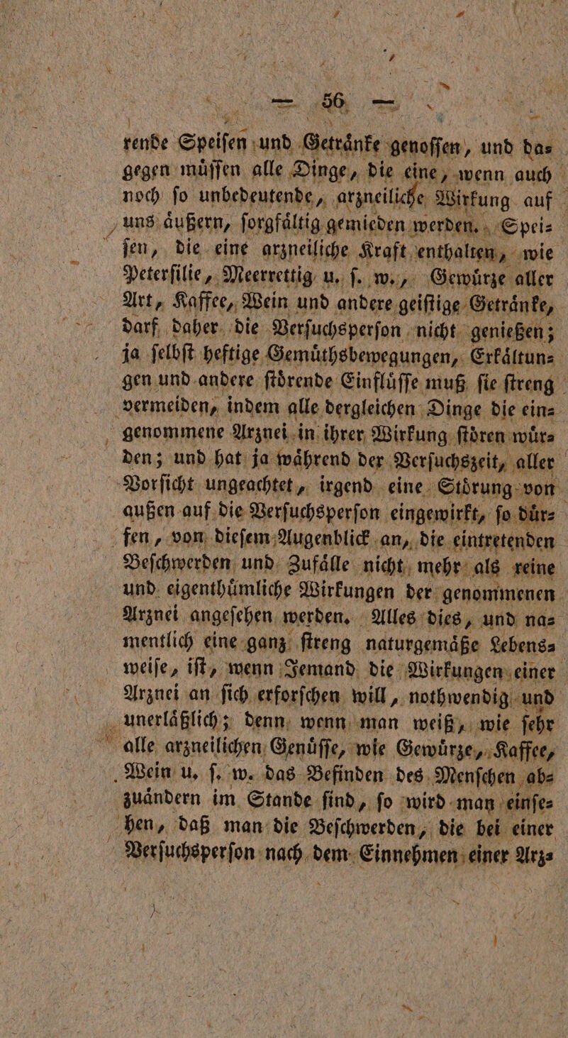 gegen muͤſſen alle Dinge „ die eine „wenn auch noch ſo unbedeutende, arzneiliche Wirkung auf uns äußern, ſorgfaͤltig gemieden werden. Spei⸗ alle „ Fa u. ſ. w., ame aller ERS ja ſelbſt Heftige ee ee Erkelkan⸗ gen und andere ſtoͤrende Einfluͤſſe muß ſie ſtreng g vermeiden, indem alle dergleichen Dinge die ein⸗ den; und hat ja waͤhrend der Verſuchszeit, aller Vorſicht ungeachtet, irgend eine ‚Störung: von außen auf, die Verſuchsperſon eingewirkt, ſo dürz fen, von dieſem Augenblick an, die eintretenden und eigenthuͤmliche Wirkungen der genommenen Arznei angeſehen werden. Alles dies, und na⸗ mentlich eine ganz ſtreng naturgemäße Lebens⸗ 15 Arznei an ſich erforſchen will, nothwendig und alle arzneilichen Genuͤſſe, wie Gewuͤrze, Kaffee, Wein u. ſ. w. das Befinden des Menſchen ab⸗ zuaͤndern im Stande ſind , fo wird man einſe⸗ hen „ daß man die Beſchwerden, die bei einer ee gon, ai dem Einnehmen einer Arz⸗