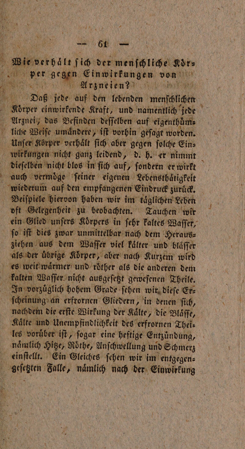 \ | Wienersäte ſich der wens gbr. N Ne Arzneien? * * 15 15 7 bt Daß jede auf den lebenden merſchlichen liche Weife umaͤndere, iſt vorhin geſagt worden. unſer Kerpre verhält ſich aber gegen ſolche Ein⸗ wirkungen nicht ganz leidend, d. h. er nimmt . 1 nicht blos in ſich auf, ſondern er wirkt auch vermoͤge ſeiner eigenen Lebensthaͤtigkeit ein Glied unſers Koͤrpers in ſehr kaltes Waſſer, ſo iſt dies zwar unmittelbar nach dem Heraus⸗ ziehen aus dem Waſſer viel kaͤlter und blaͤſſer als der übrige Koͤrper, aber nach Kurzem wird In vorzüglich hohem Grade ſehen wir. dieſe Er⸗ nachdem die erſte Wirkung der Kälte, „die Blaͤſſe, 0 Kaͤlte und Unempfindlichkeit des erfrornen Thei⸗ les voruͤber iſt, ſogar eine heftige Entzündung, naͤmlich Hitze, Rothe, Anſchwellung und Schmerz