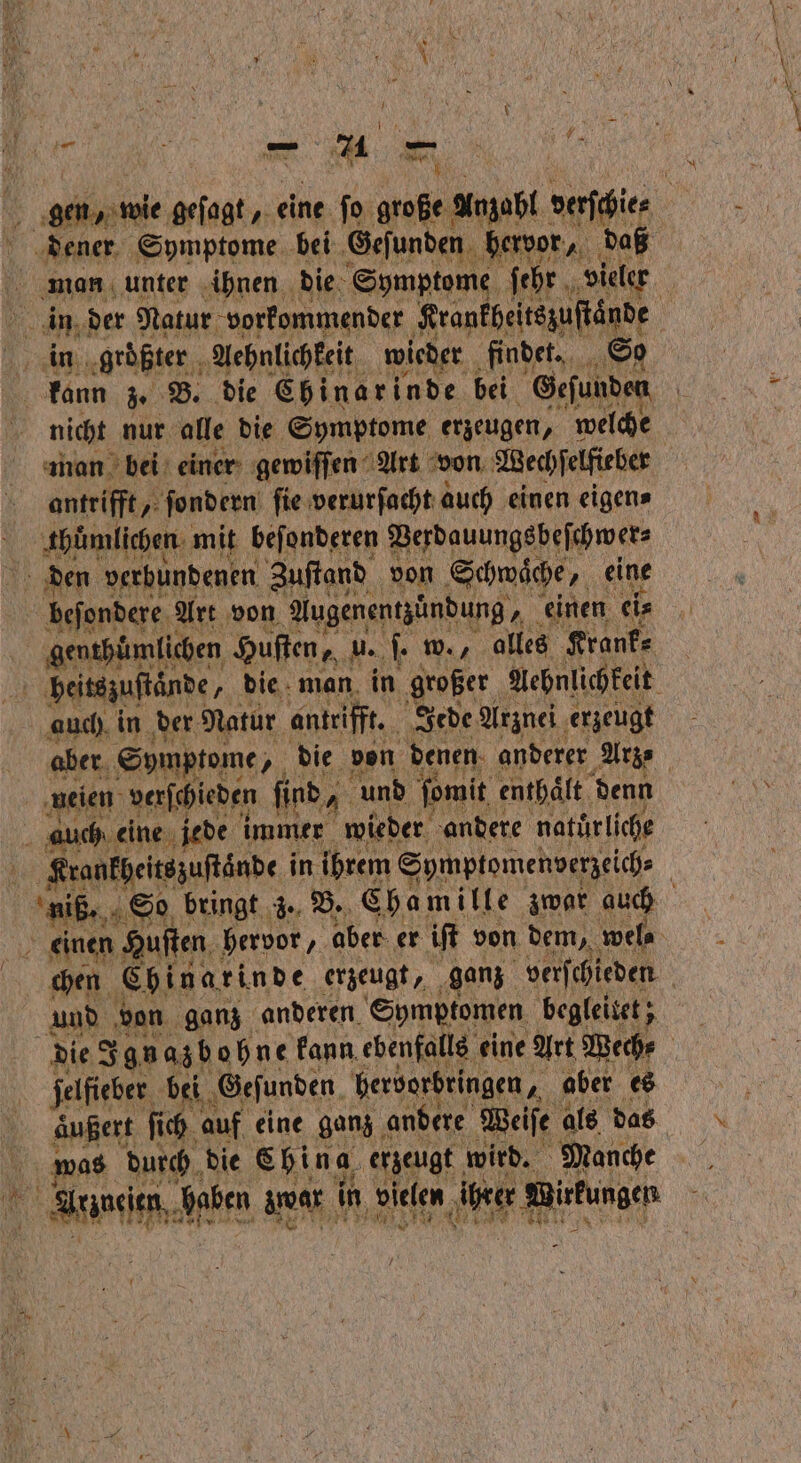 en gen, wie W eine ſo 97000 Anzahl verſchie⸗ dener Symptome bei Geſunden hervor, daß man unter ihnen die Symptome ſehr vieler in der Natur vorkommender ine be . in größter Aehnlichkeit wieder findet. kann z. B. die Chinarinde bei Sfhden nicht nur alle die Symptome erzeugen, welche man bei einer gewiſſen Art von Wechſelfieber 5 antrifft, „ ſondern fie verurſacht auch einen eigen⸗ thuͤmlichen mit beſonderen Verdauungsbeſchwer⸗ beſondere! Art von Augenentzuͤndung, einen ei⸗ gent hümlichen Huſten, u. ſ. w., alles Krank⸗ | beitsguftände, die man in großer Aehnlichkeit auch in der Natur antrifft. Jede Arznei erzeugt aber Symptome, „ die von denen anderer Arz⸗ neien verſchieden find, und ſomit enthaͤlt denn auch. eine jede immer wieder andere natürliche Krankheitszuſtände in ihrem Symptomenverzeich⸗ | aba So bringt z. B. Chamille zwar auch einen Huſten hervor, aber er iſt von dem, wel⸗ chen Chinarinde erzeugt, ganz verſchieden