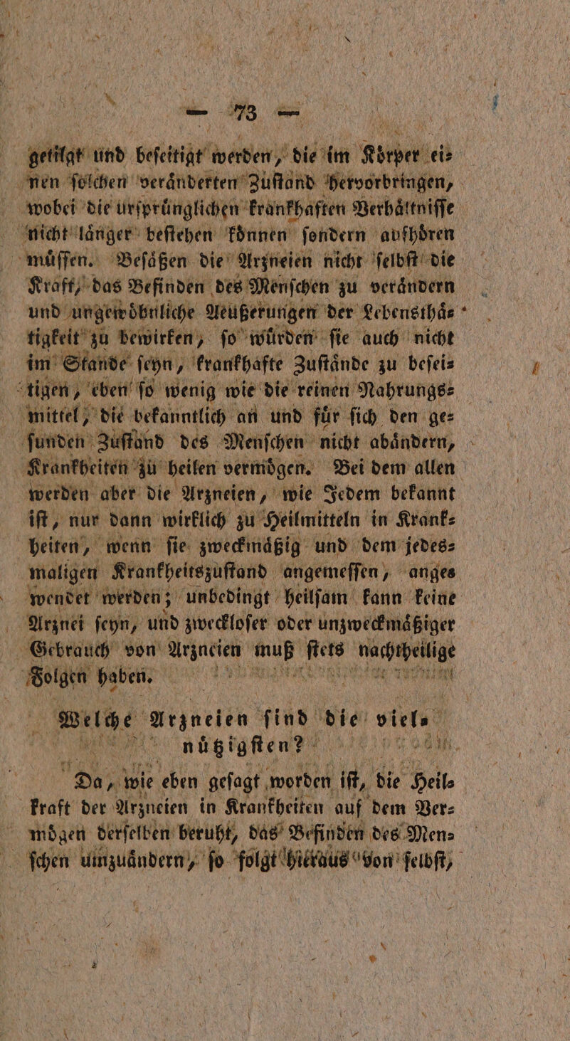 — 8 wobei die urſpruͤnglichen kranfh aften Berbättniffe nicht laͤnger beſtehen konnen ſondern aufhören Kraft, das Befinden des Menſchen zu verändern tigkeit zu bewirken, ſo würden ſie auch nicht ö im Stande ſeyn⸗ ‚ krankhafte Zuftände zu befeis tige ® werden aber die Arzneien, wie Jedem bekannt iſt, nur dann wirklich zu Heilmitteln in Krank⸗ heiten, wenn ſie zweckmaͤßig und dem jedes⸗ Arznei ſeyn, und zweckloſer oder unzweckmaͤßiger Gebrauch von Arzneien 5 en e f Folgen haben. en eie A Wege Arzneien find die Biete Da wie eben geſagt worden it, bie Heil⸗ Fraft der Arzneien in Krankheiten auf dem Ver⸗ mogen derſelben beruht, das Befinden des Men⸗