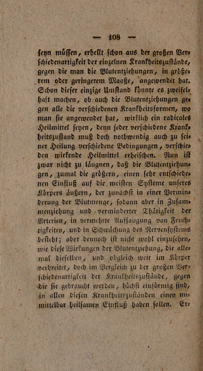 C 5 ſeyn muͤſſen, erhellt chen alle, vs e Ver⸗ 5 ſchiedenartigkeit der einzelnen Krankheitszuſtaͤnde, N gegen die man die Blutentziehungen, in groͤße⸗ rem oder geringerem Maaße, angewendet hat. Schon dieſer einzige Umſtand könnte es zweifel haft machen, ob auch die Blutentziehungen ges gen alle die verſchiedenen Krankbeitsformen, wo man ſie angewendet hat, wirklich ein radicales Heilmittel ſeyen, denn jeder verſchiedene Kranke heitszuſtand muß doch nothwendig auch zu feir _ ner Heilung verſchiedene Bedingungen, verſchie⸗ = den wirkende Heilmittel erheiſchen. Nun ift zwar nicht zu laͤugnen, daß die Blutentziehun⸗ gen, zumal die groͤßern, einen ſehr entſchiede⸗ N nen Einfluß auf die meiſten Syſteme unſeres 700 Koͤrpers aͤußern, der zunaͤchſt in einer Vermin⸗ 1 derung der Blutmenge, ſodann aber in Zuſam⸗ x menziehung und verminderter Thaͤtigkeit der Arterien, in vermehrte Aufſaugung, von Feuch⸗ ö tigkeiten, und in Schwaͤchung des Nervenſyſtems 1 beſteht; aber dennoch iſt nicht wohl einzuſehen, wie dieſe Wirkungen der Blutentziehung, die alles mal dieſelben, und obgleich weit im Körper verbreitet, doch im Vergleich zu der großen Ver⸗ ö ſchiedenartigkeit der Krankheitszuſtaͤnde, gegen f die ſie gebraucht werden, hoͤchſt einformig find, in allen dieſen Krankheitszuſtaͤnden einen un⸗ mittelbar heilſamen Einfluß haben len, er 0 — FE! a RR, Fun NZ RER Ya, — n 1 < ron ne ER