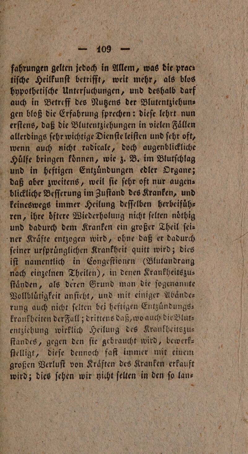 tiſche Heilkunſt betrifft, weit mehr, als blos auch in Betreff des Nutzens der Blutentziehun⸗ gen bloß die Erfahrung ſprechen: dieſe lehrt nun ; allerdings ſehr wichtige Dienſte leiften und ſehr oft, wenn auch nicht. radicale, doch augenblickliche Hülfe bringen koͤnnen, wie z. B. im Blutſchlag und in heftigen Entzuͤndungen edler Organe; daß aber zweitens, weil ſie ſehr oft nur augen⸗ keineswegs immer Heilung deſſelben herbeifuͤh⸗ ren, ihre oͤftere Wiederholung nicht ſelten nötbhig ner Kräfte entzogen wird, ohne daß er dadurch ſeiner urſpruͤnglichen Krankheit quitt wird; dies iſt namentlich in Congeſtionen (Blutandrang nach einzelnen Theilen), in denen Krankheitszu⸗ ſtaͤnden, als deren Grund man die ſogenannte rung auch nicht ſelten bei heftigen Entzuͤndungs⸗ krankheiten der Fall; drittens daß, wo auch die Blut⸗ entziehung wirklich Heilung des Krankheitszu⸗ ſtandes, gegen den fie gebraucht wird, bewerk— ſtelligt, dieſe dennoch faſt immer mit einem wird; dies ſehen wir nicht ſelten in den ſo lan⸗