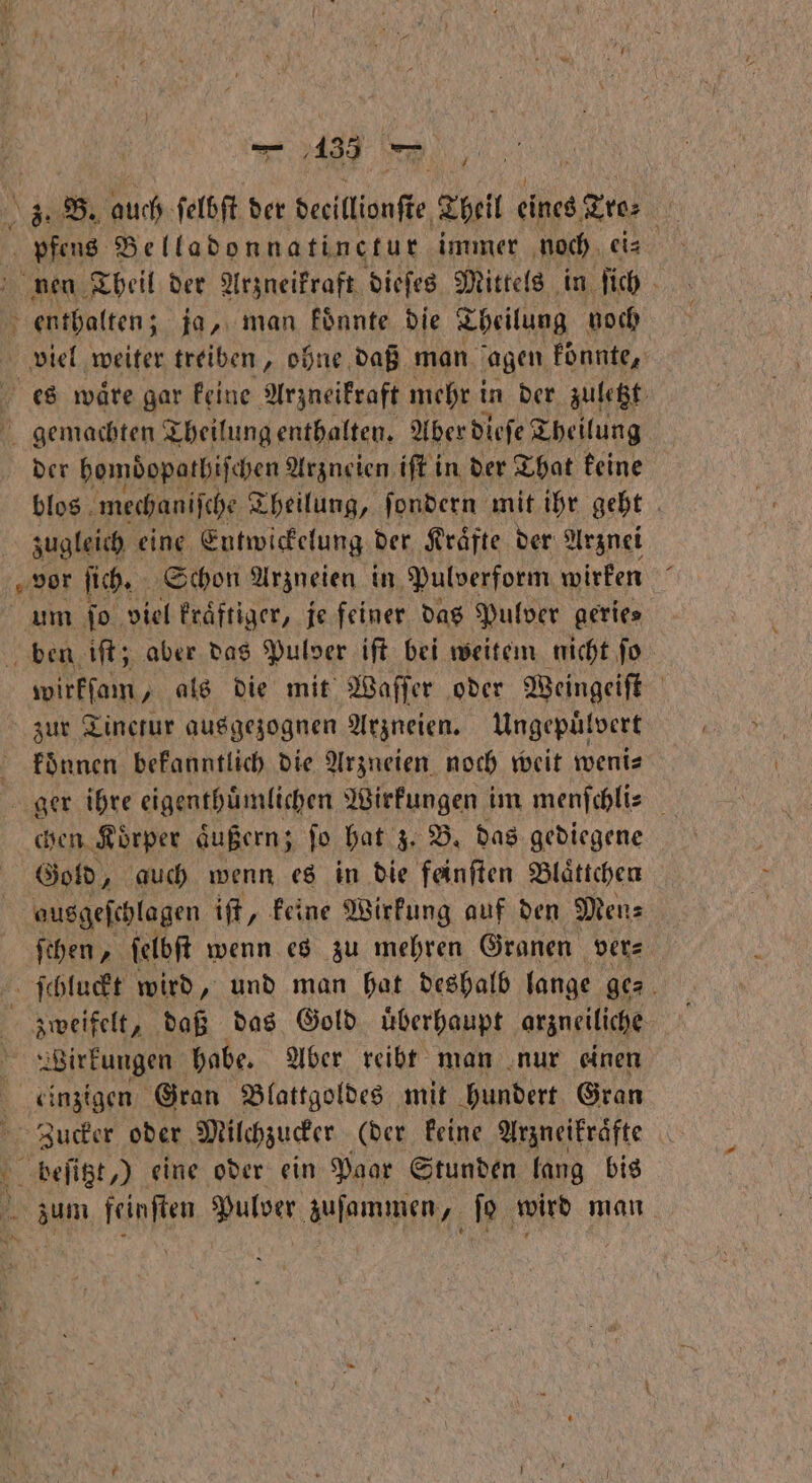 blos mechaniſche Theilung, ſondern mit ihr geht zugleich eine Entwickelung der Kraͤ aͤfte der Arznei wirkſam, als die mit Waſſer oder Weingeiſt koͤnnen bekanntlich die Arzneien noch weit weni⸗ chen Koͤrper aͤußern; ſo hat z. B. das gediegene Gold, auch wenn es in die feinſten Blaͤttchen ausgeſchlagen iſt, keine Wirkung auf den Mens Birfungen habe. Aber reibt man nur einen einzigen Gran Blattgoldes mit hundert Gran Zucker oder Milchzucker (der keine Arzneikraͤfte