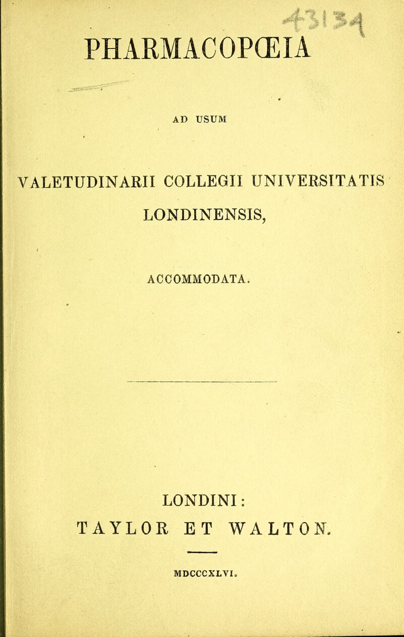 ^ >1 PHARMACOPCEIA AD USUM VALETUDINARII COLLEGII UNIVERSITATIS LONDINENSIS, ACCOMMODATA. LONDINI: TAYLOR ET WALTON. MDCCCXLVI.