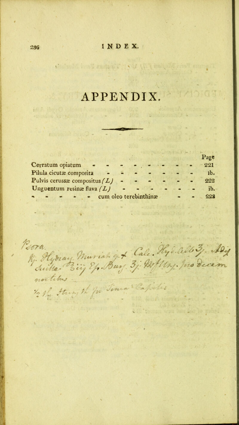 APPENDIX, Pag* Cerratum opiatum - - - - , - - - - 221 Pilula cicutse composita - - - - - - - - ib. Fulvis cerussas compositusfZ,/ ------ 222 Unguentum resinae flava (L) ------ ib. cum oleo terebinthina? - - 223 t fa • * ^ ^ d** ^</t<^ 'ey ?/, ' ?/ * P* f tlrc & &H-J /. JH. a , fi M