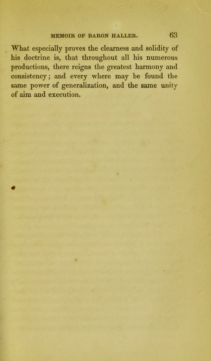 What especially proves the clearness and solidity of his doctrine is, that throughout all his numerous productions, there reigns the greatest harmony and consistency; and every where may be found the same power of generalization, and the same unit}’^ of aim and execution.