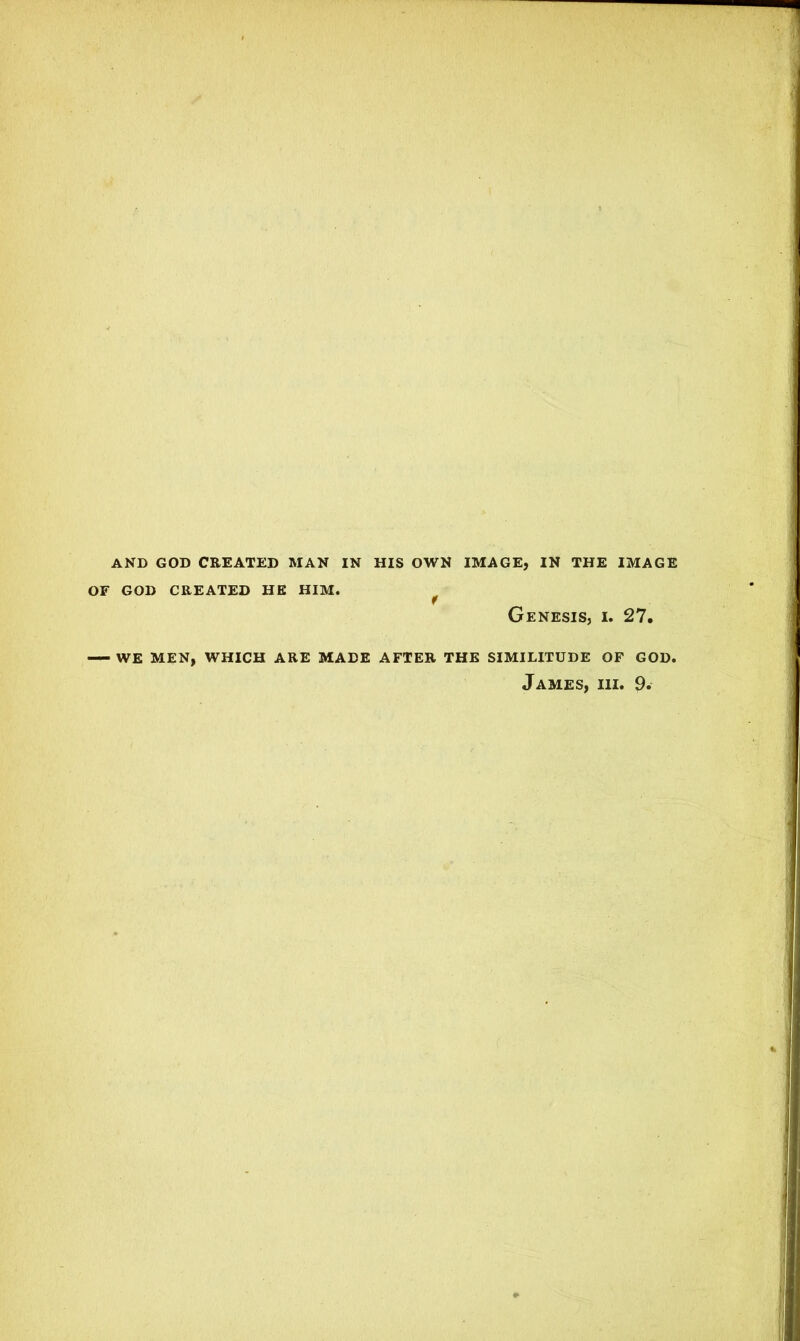 AND GOD CREATED MAN IN HIS OWN IMAGE, IN THE IMAGE OF GOD CREATED HE HIM. Genesis, i. 27. WE MEN, WHICH ARE MADE AFTER THE SIMILITUDE OF GOD. James, hi. 9*