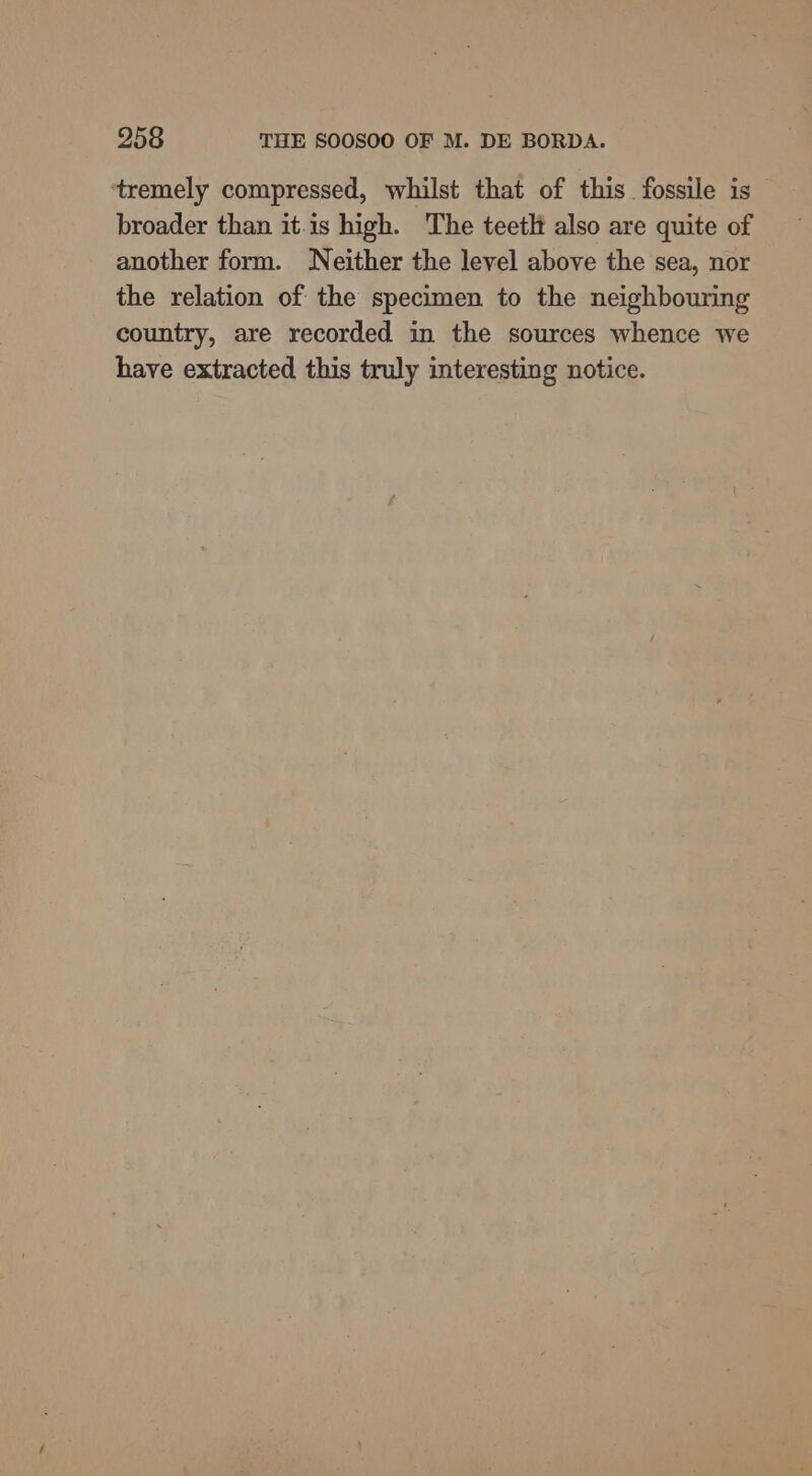 tremely compressed, whilst that of this. fossile is broader than it-is high. The teetlt also are quite of another form. Neither the level above the sea, nor the relation of the specimen to the neighbouring country, are recorded in the sources whence we have extracted this truly interesting notice.
